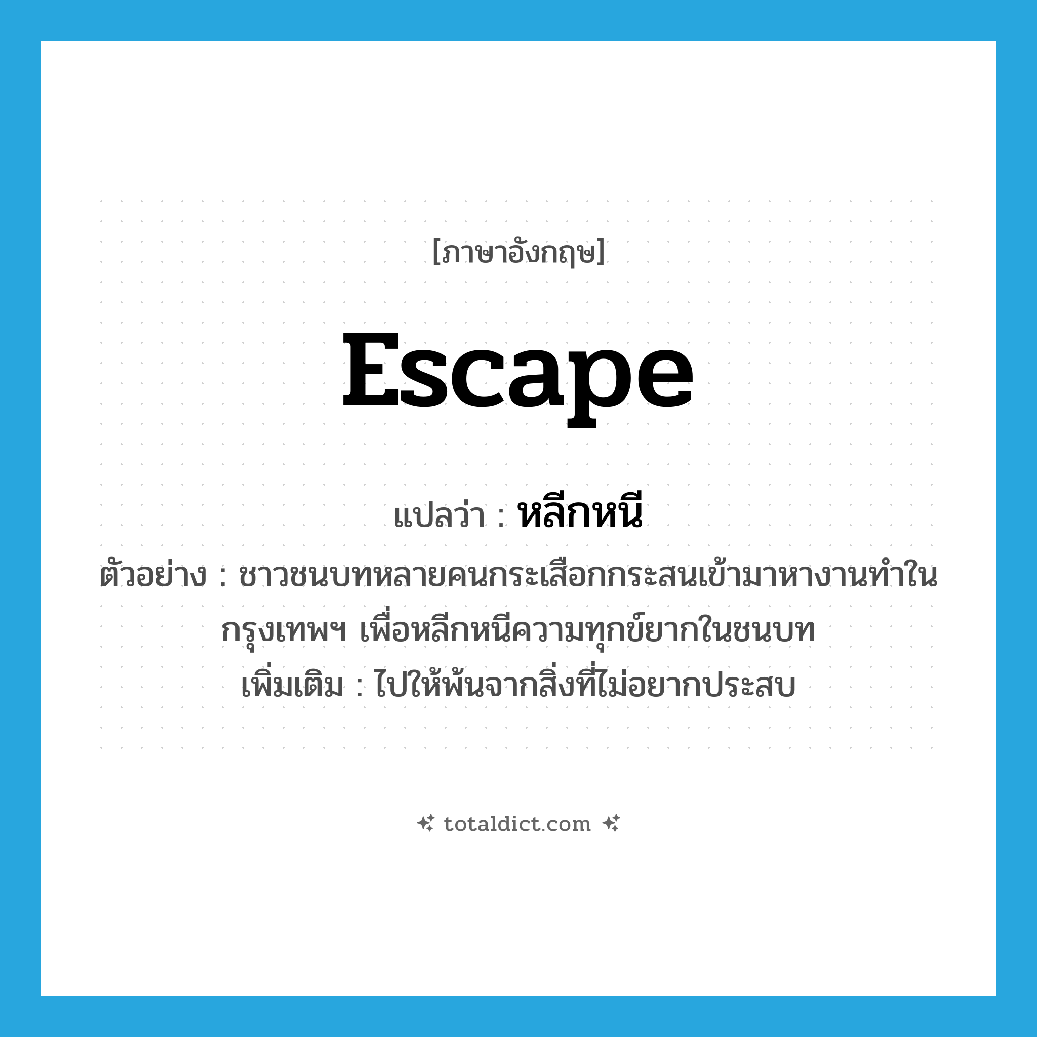 escape แปลว่า?, คำศัพท์ภาษาอังกฤษ escape แปลว่า หลีกหนี ประเภท V ตัวอย่าง ชาวชนบทหลายคนกระเสือกกระสนเข้ามาหางานทำในกรุงเทพฯ เพื่อหลีกหนีความทุกข์ยากในชนบท เพิ่มเติม ไปให้พ้นจากสิ่งที่ไม่อยากประสบ หมวด V