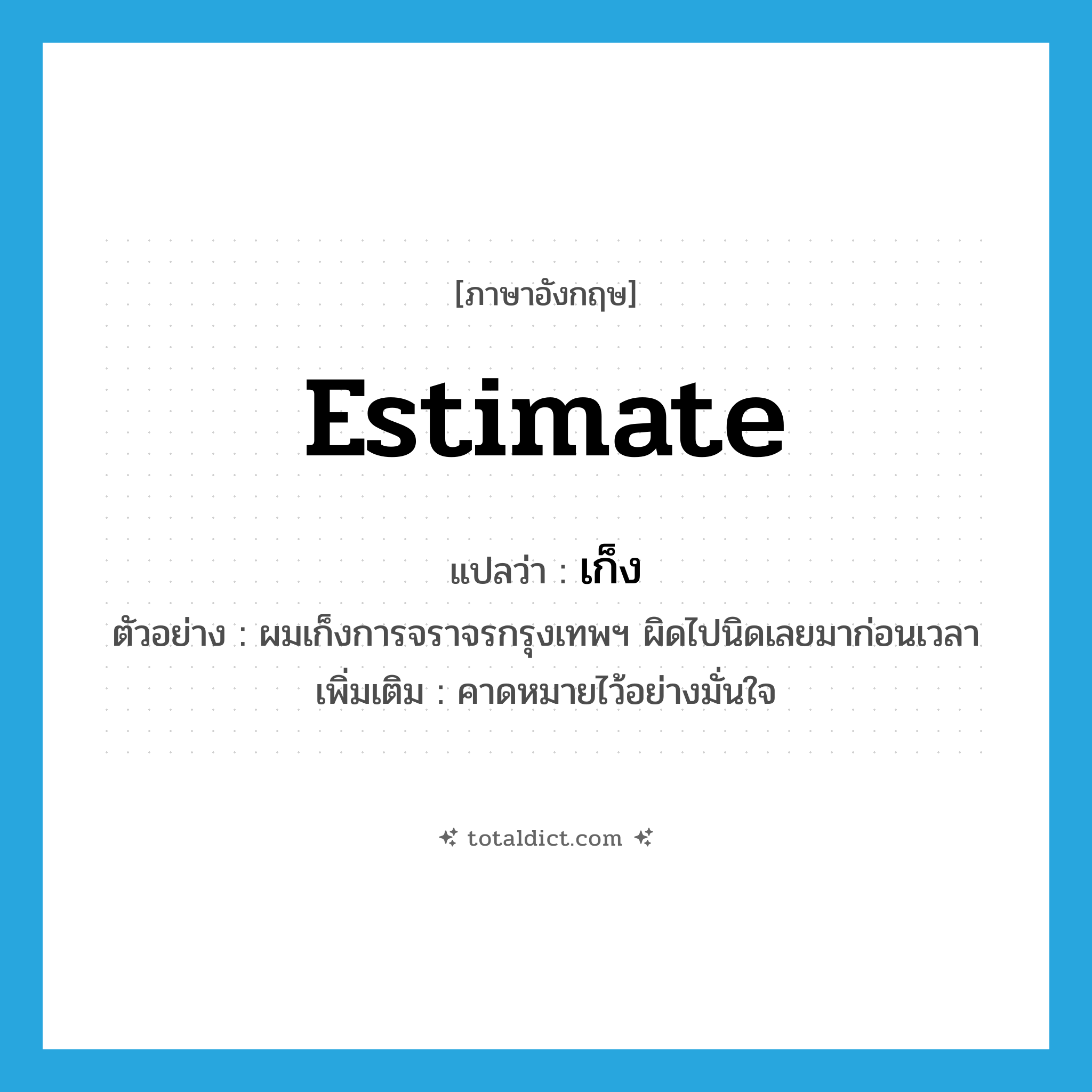 estimate แปลว่า?, คำศัพท์ภาษาอังกฤษ estimate แปลว่า เก็ง ประเภท V ตัวอย่าง ผมเก็งการจราจรกรุงเทพฯ ผิดไปนิดเลยมาก่อนเวลา เพิ่มเติม คาดหมายไว้อย่างมั่นใจ หมวด V