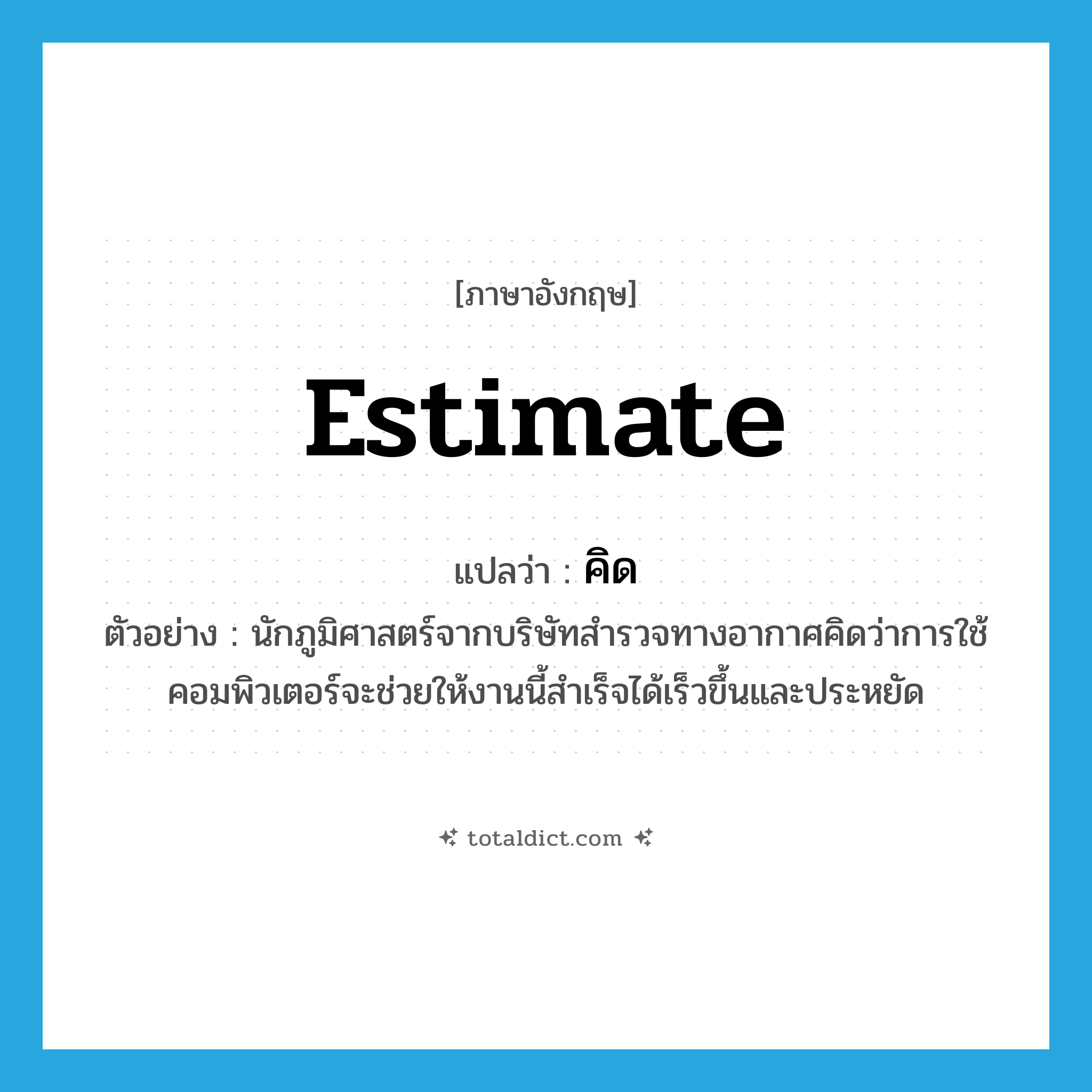 estimate แปลว่า?, คำศัพท์ภาษาอังกฤษ estimate แปลว่า คิด ประเภท V ตัวอย่าง นักภูมิศาสตร์จากบริษัทสำรวจทางอากาศคิดว่าการใช้คอมพิวเตอร์จะช่วยให้งานนี้สำเร็จได้เร็วขึ้นและประหยัด หมวด V