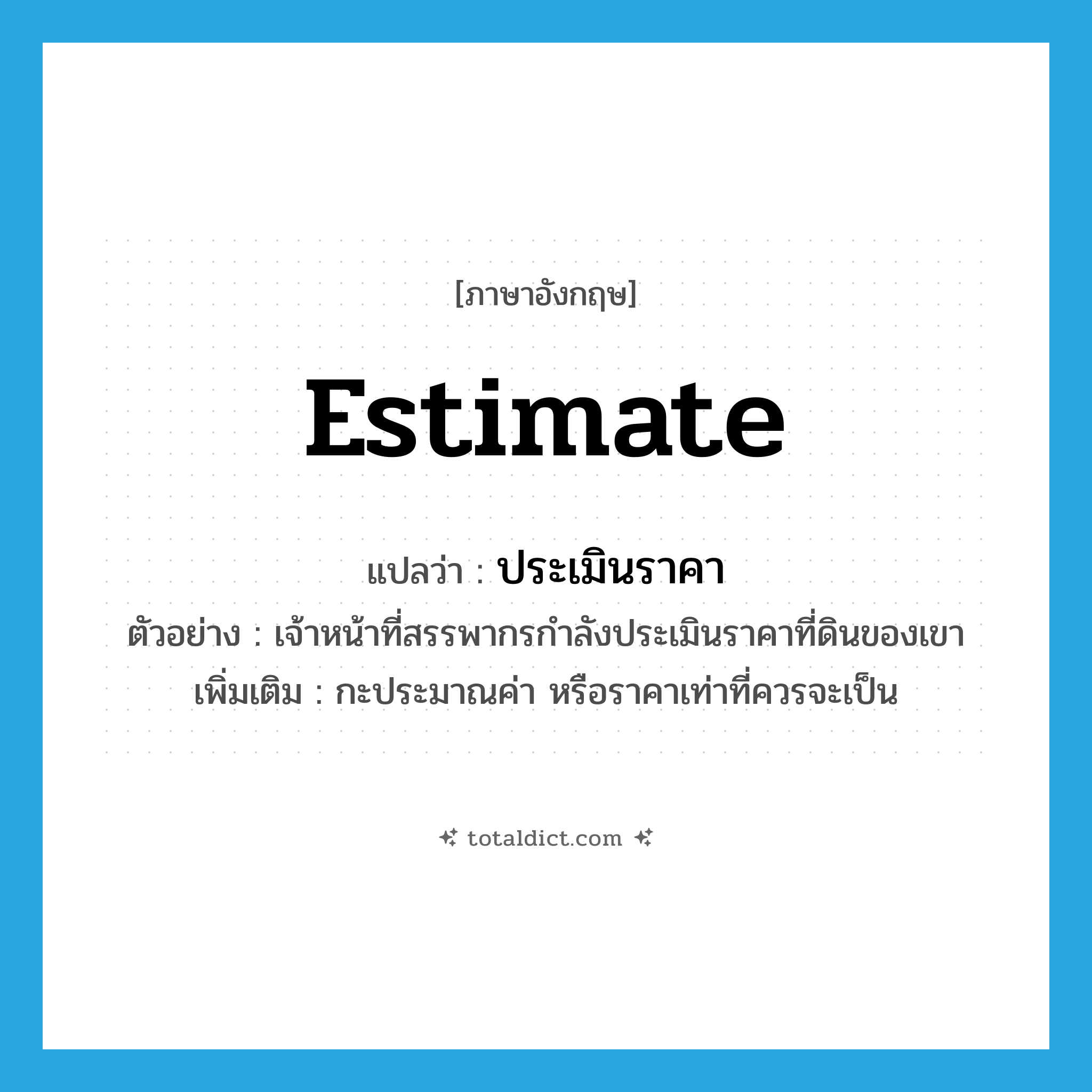 estimate แปลว่า?, คำศัพท์ภาษาอังกฤษ estimate แปลว่า ประเมินราคา ประเภท V ตัวอย่าง เจ้าหน้าที่สรรพากรกำลังประเมินราคาที่ดินของเขา เพิ่มเติม กะประมาณค่า หรือราคาเท่าที่ควรจะเป็น หมวด V