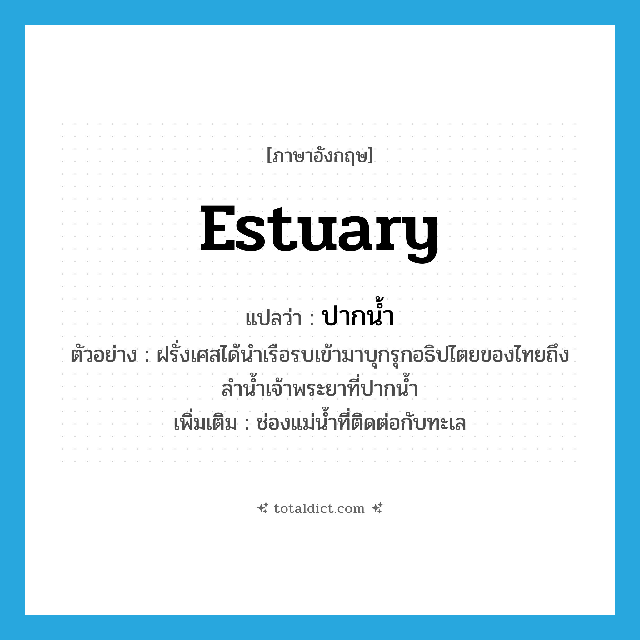 estuary แปลว่า?, คำศัพท์ภาษาอังกฤษ estuary แปลว่า ปากน้ำ ประเภท N ตัวอย่าง ฝรั่งเศสได้นำเรือรบเข้ามาบุกรุกอธิปไตยของไทยถึงลำน้ำเจ้าพระยาที่ปากน้ำ เพิ่มเติม ช่องแม่น้ำที่ติดต่อกับทะเล หมวด N