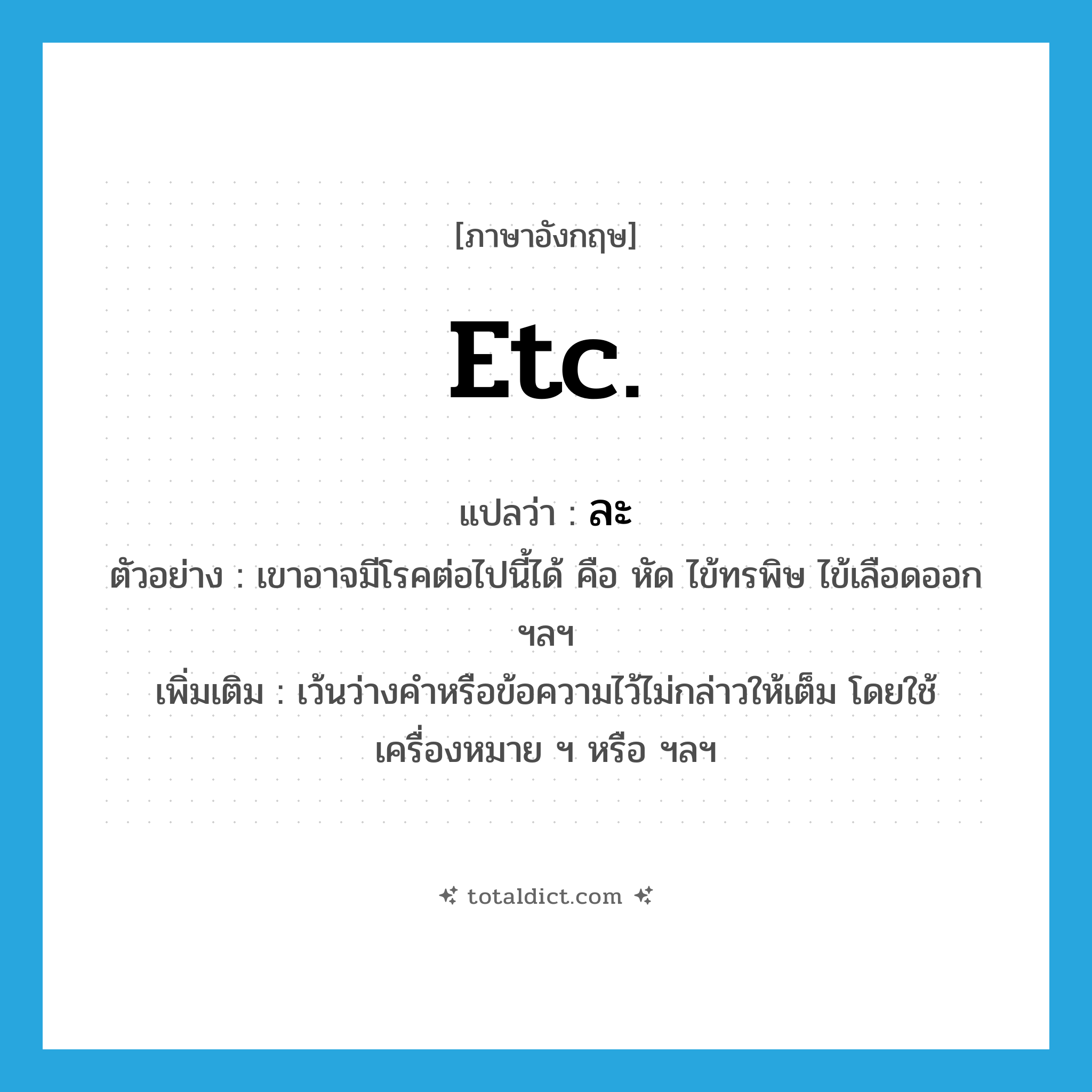 etc. แปลว่า?, คำศัพท์ภาษาอังกฤษ etc. แปลว่า ละ ประเภท V ตัวอย่าง เขาอาจมีโรคต่อไปนี้ได้ คือ หัด ไข้ทรพิษ ไข้เลือดออก ฯลฯ เพิ่มเติม เว้นว่างคำหรือข้อความไว้ไม่กล่าวให้เต็ม โดยใช้เครื่องหมาย ฯ หรือ ฯลฯ หมวด V