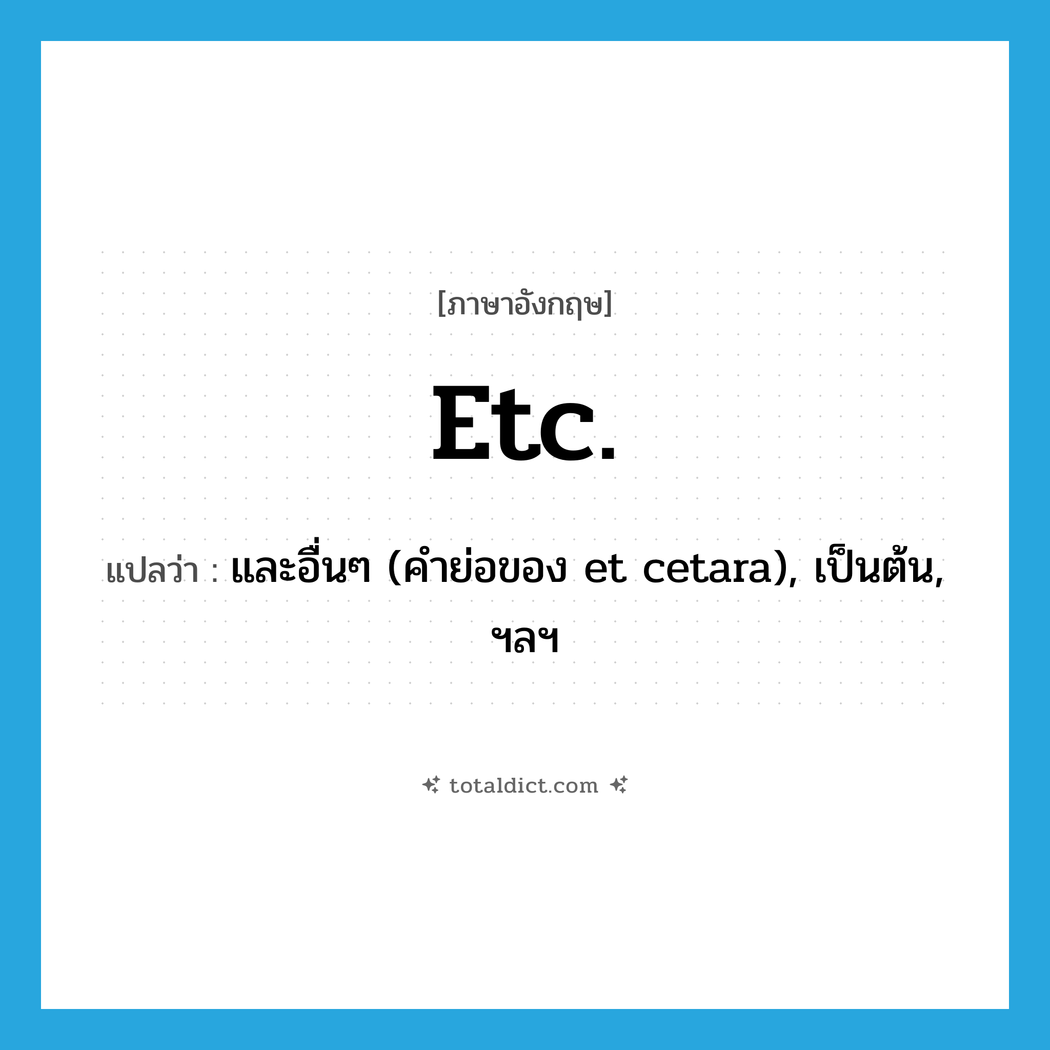 etc. แปลว่า?, คำศัพท์ภาษาอังกฤษ etc. แปลว่า และอื่นๆ (คำย่อของ et cetara), เป็นต้น, ฯลฯ ประเภท ABBR หมวด ABBR