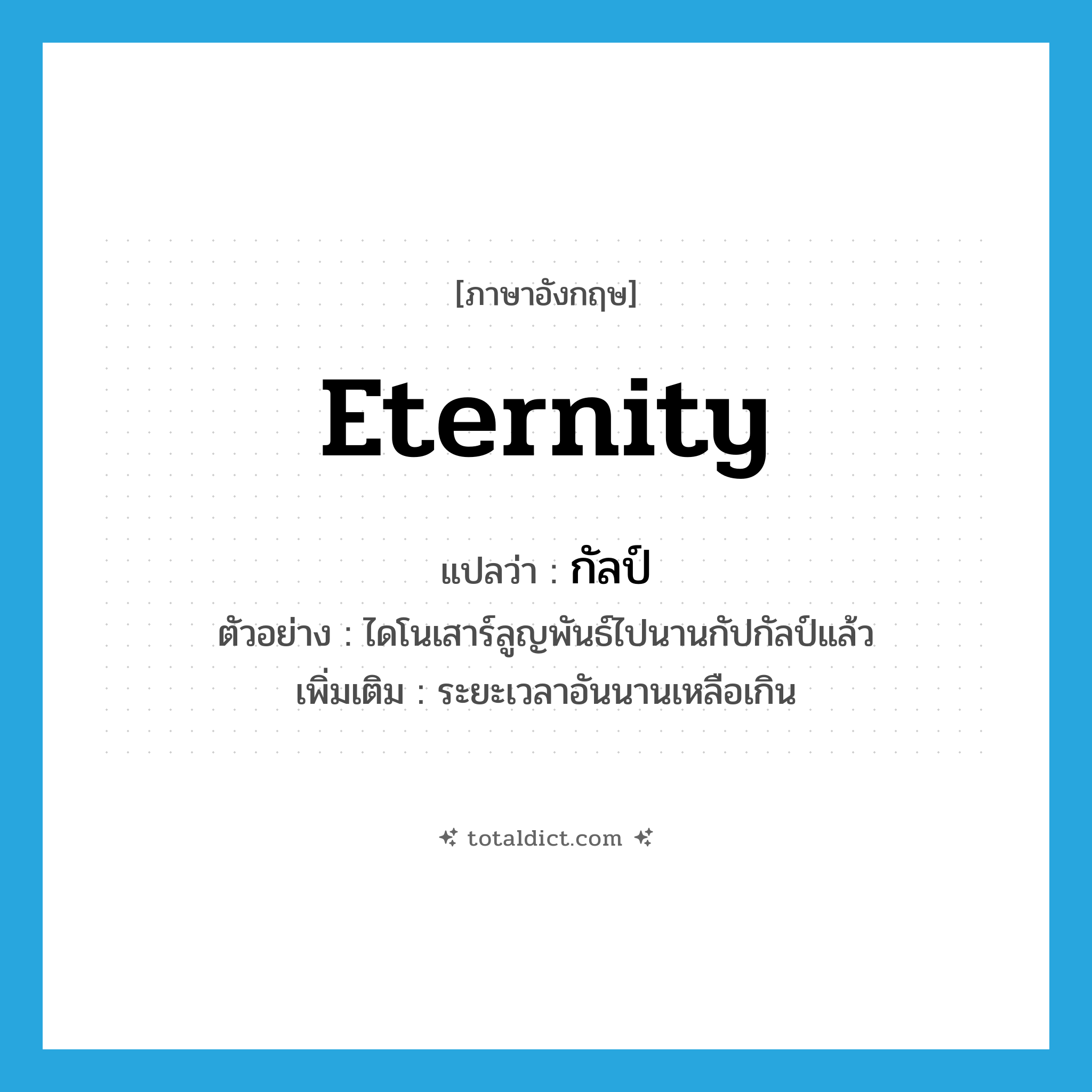 eternity แปลว่า?, คำศัพท์ภาษาอังกฤษ eternity แปลว่า กัลป์ ประเภท N ตัวอย่าง ไดโนเสาร์ลูญพันธ์ไปนานกัปกัลป์แล้ว เพิ่มเติม ระยะเวลาอันนานเหลือเกิน หมวด N