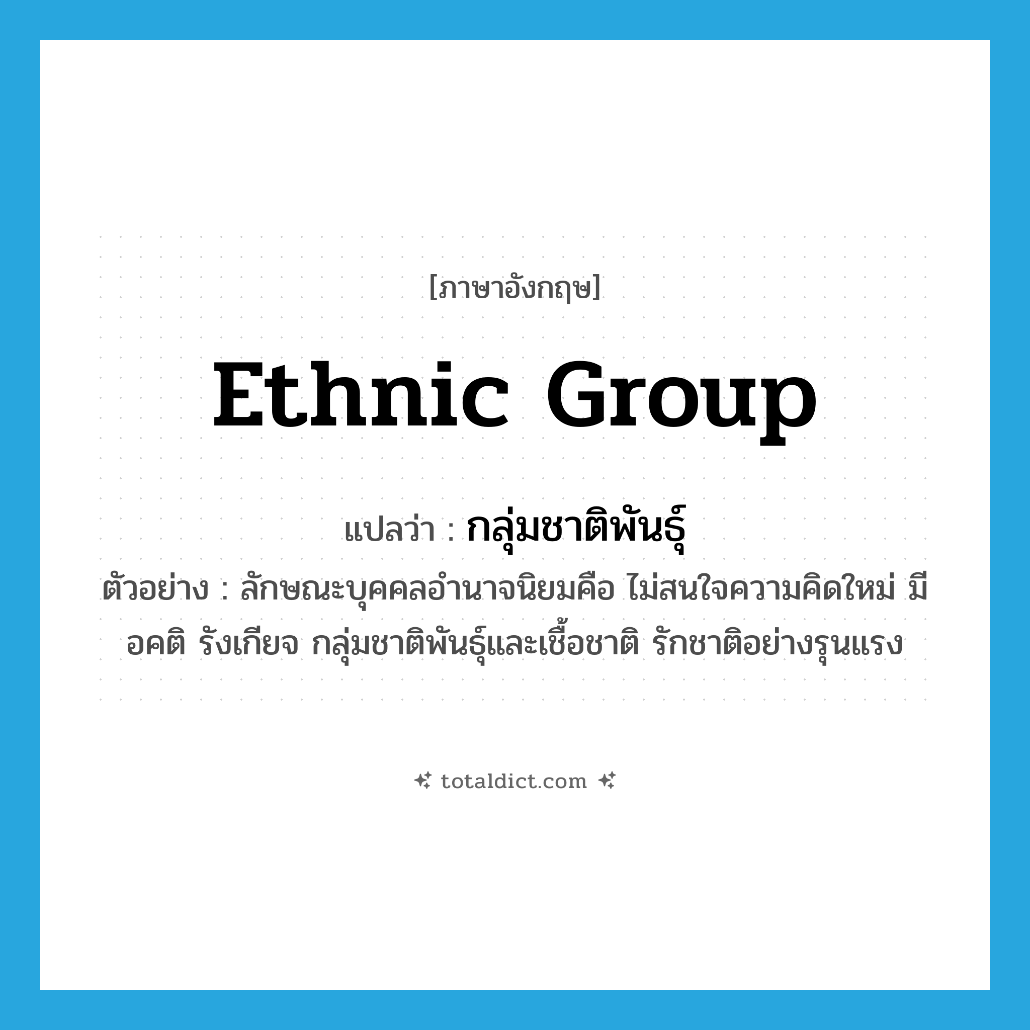 ethnic group แปลว่า?, คำศัพท์ภาษาอังกฤษ ethnic group แปลว่า กลุ่มชาติพันธุ์ ประเภท N ตัวอย่าง ลักษณะบุคคลอำนาจนิยมคือ ไม่สนใจความคิดใหม่ มีอคติ รังเกียจ กลุ่มชาติพันธุ์และเชื้อชาติ รักชาติอย่างรุนแรง หมวด N