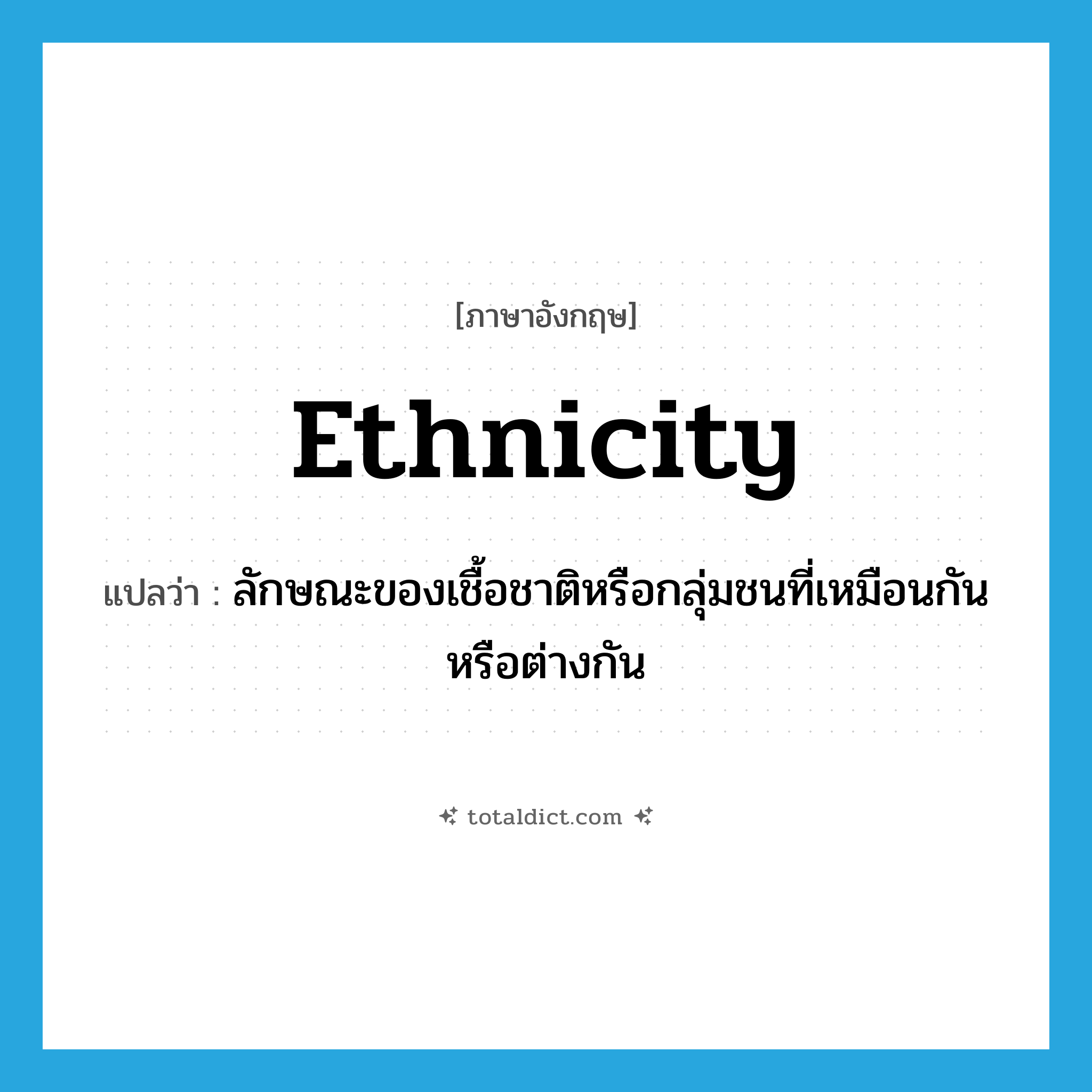 ethnicity แปลว่า?, คำศัพท์ภาษาอังกฤษ ethnicity แปลว่า ลักษณะของเชื้อชาติหรือกลุ่มชนที่เหมือนกันหรือต่างกัน ประเภท N หมวด N