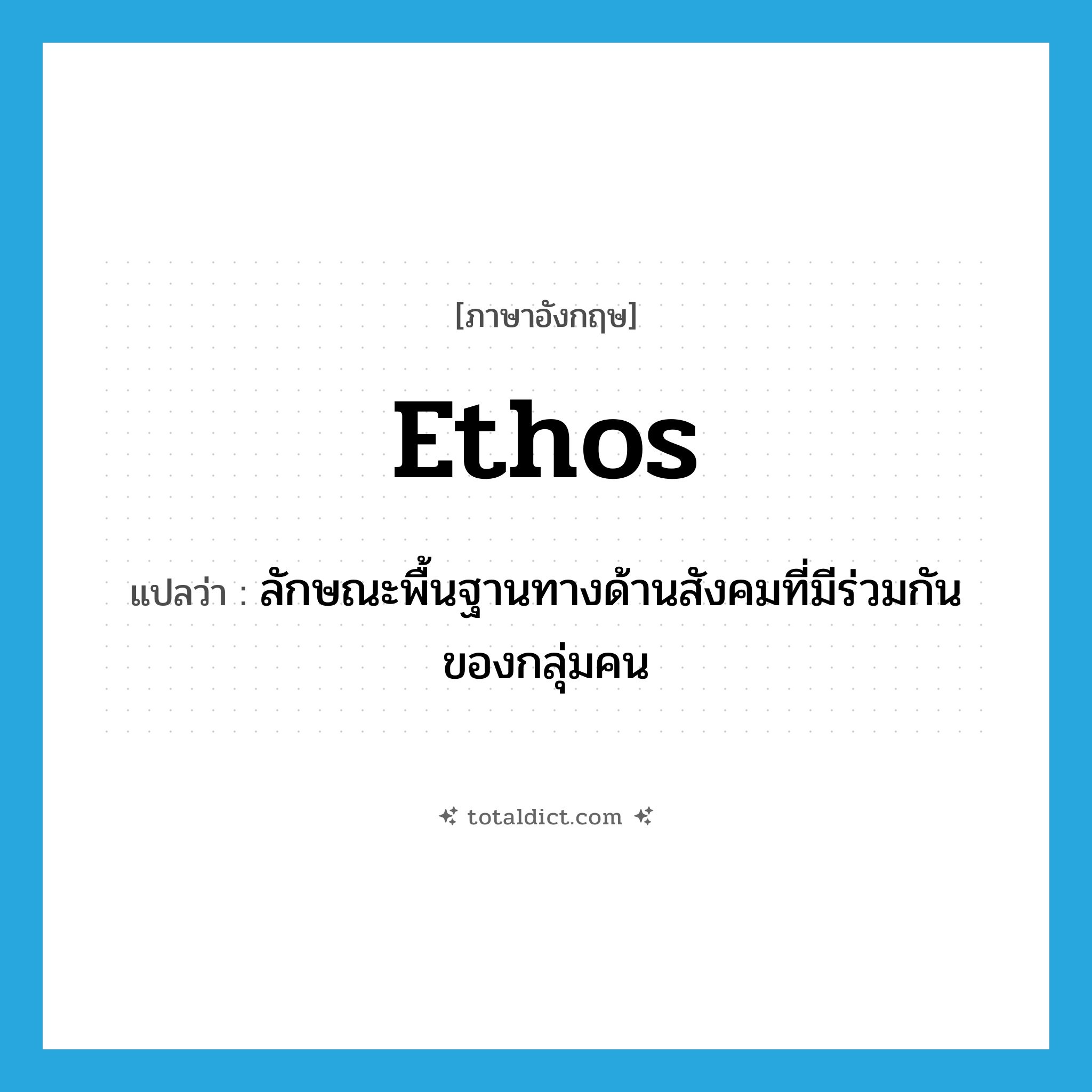 ethos แปลว่า?, คำศัพท์ภาษาอังกฤษ ethos แปลว่า ลักษณะพื้นฐานทางด้านสังคมที่มีร่วมกันของกลุ่มคน ประเภท N หมวด N