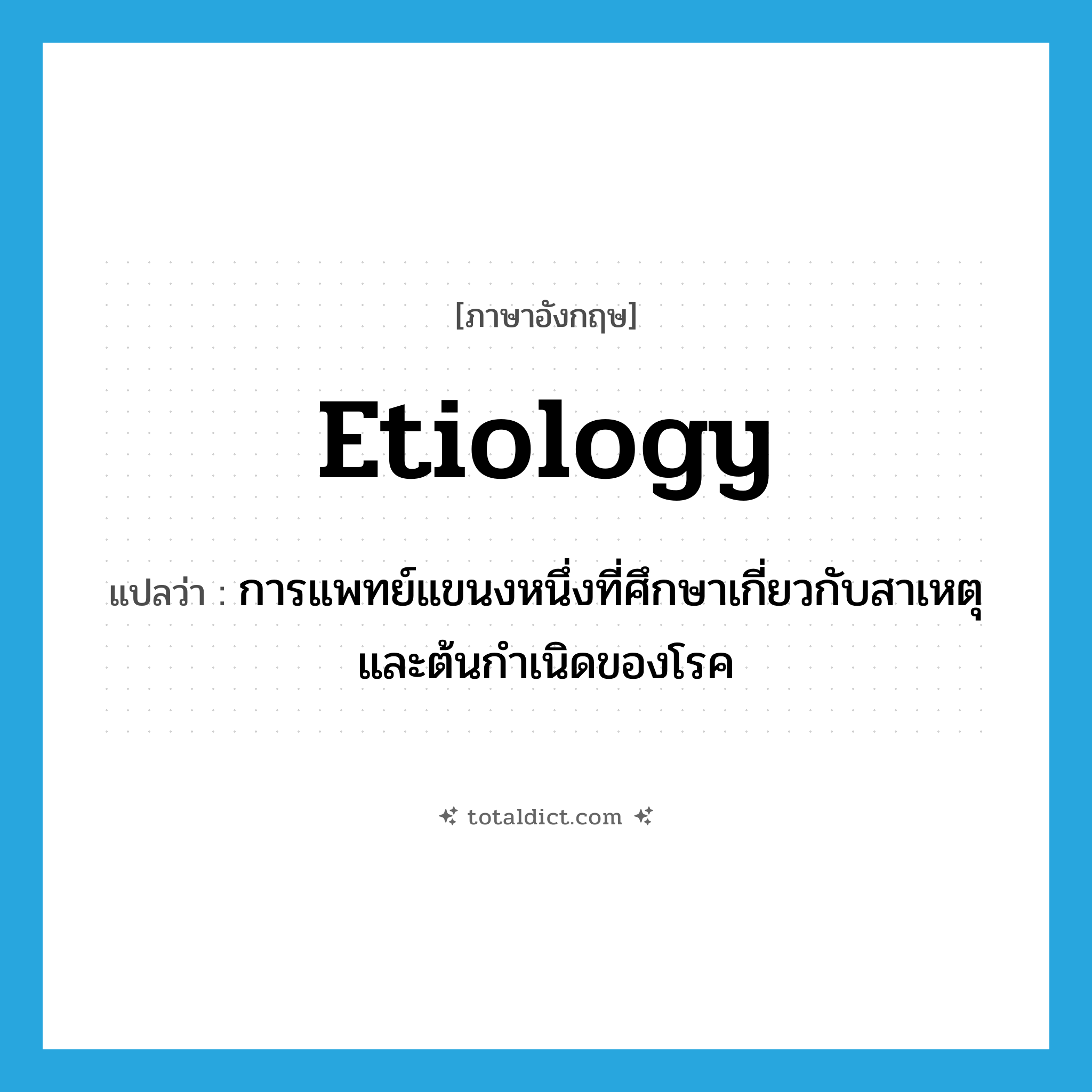 etiology แปลว่า?, คำศัพท์ภาษาอังกฤษ etiology แปลว่า การแพทย์แขนงหนึ่งที่ศึกษาเกี่ยวกับสาเหตุและต้นกำเนิดของโรค ประเภท N หมวด N