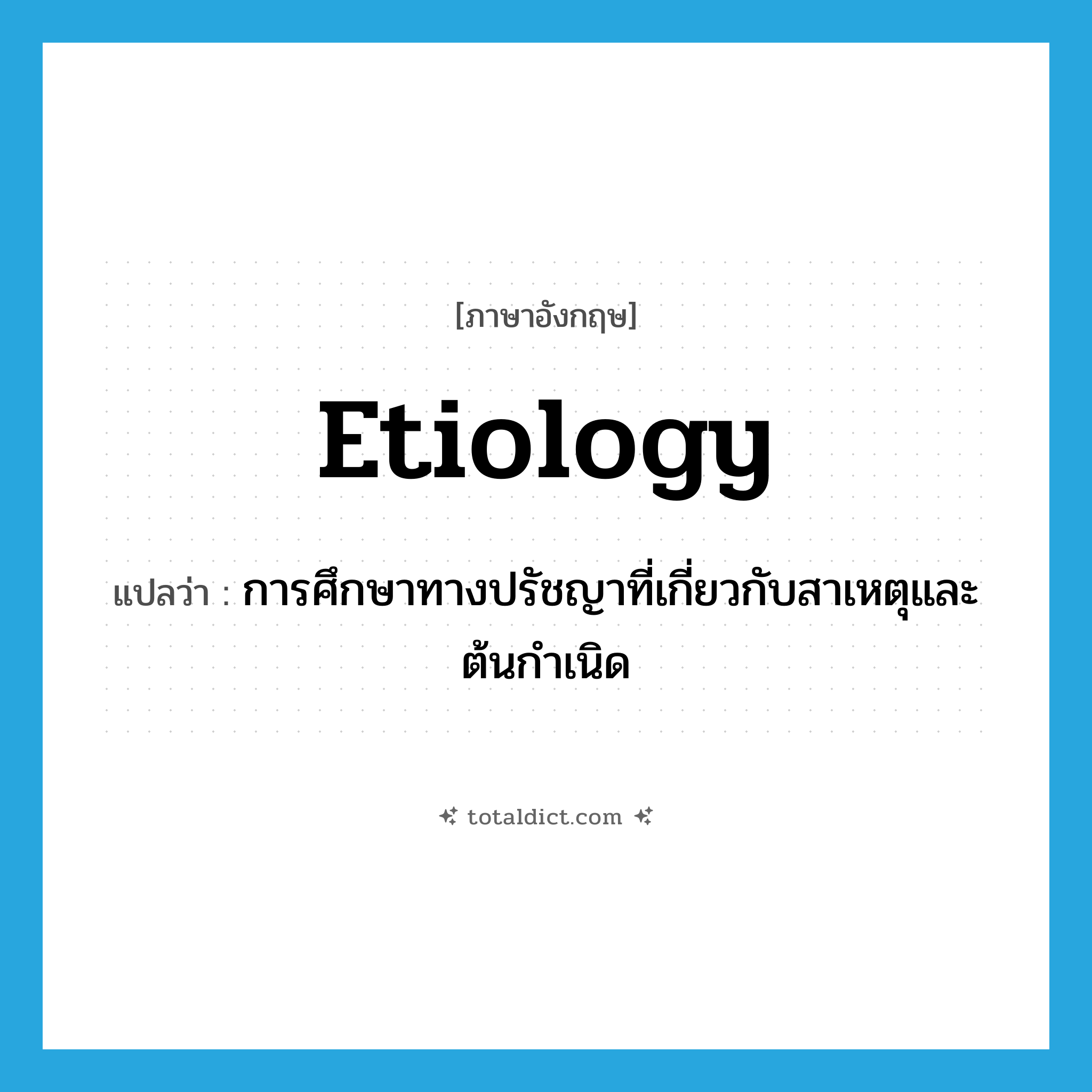 etiology แปลว่า?, คำศัพท์ภาษาอังกฤษ etiology แปลว่า การศึกษาทางปรัชญาที่เกี่ยวกับสาเหตุและต้นกำเนิด ประเภท N หมวด N