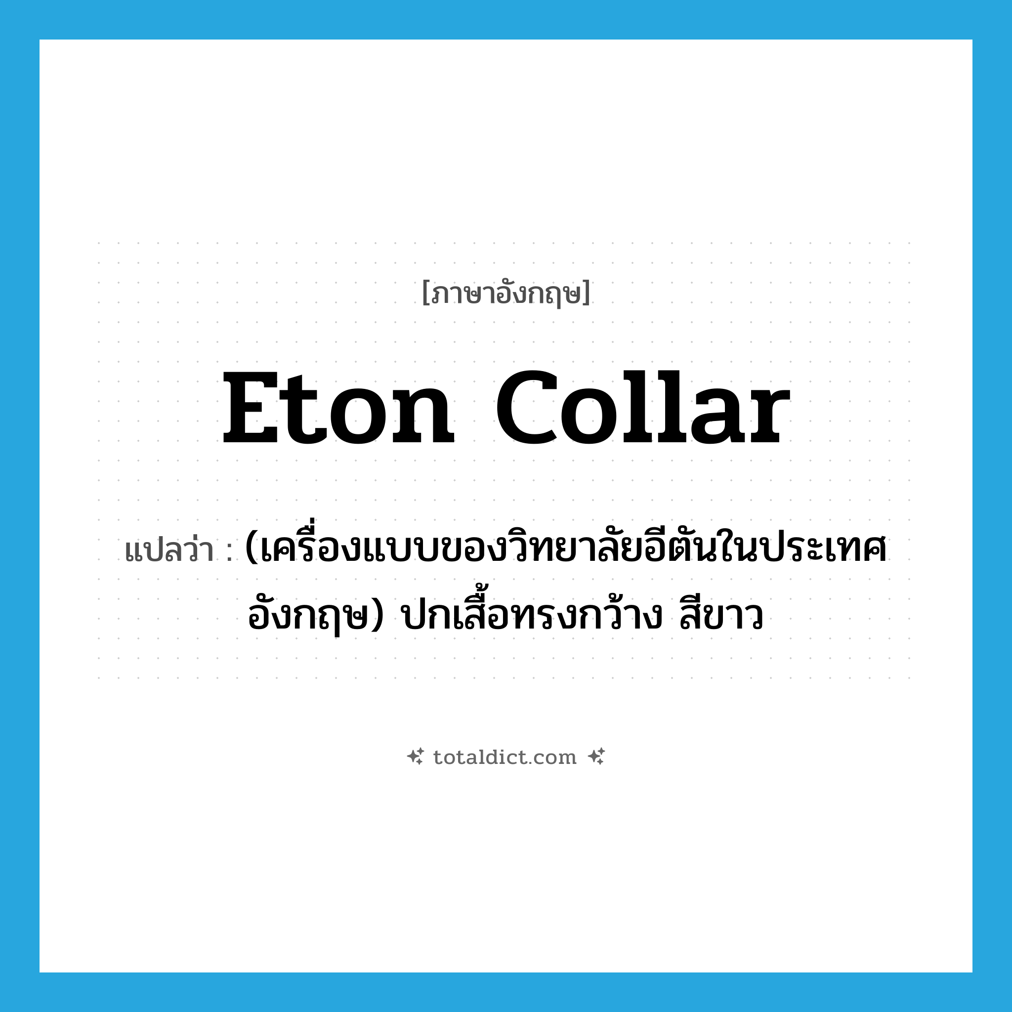 Eton collar แปลว่า?, คำศัพท์ภาษาอังกฤษ Eton collar แปลว่า (เครื่องแบบของวิทยาลัยอีตันในประเทศอังกฤษ) ปกเสื้อทรงกว้าง สีขาว ประเภท N หมวด N