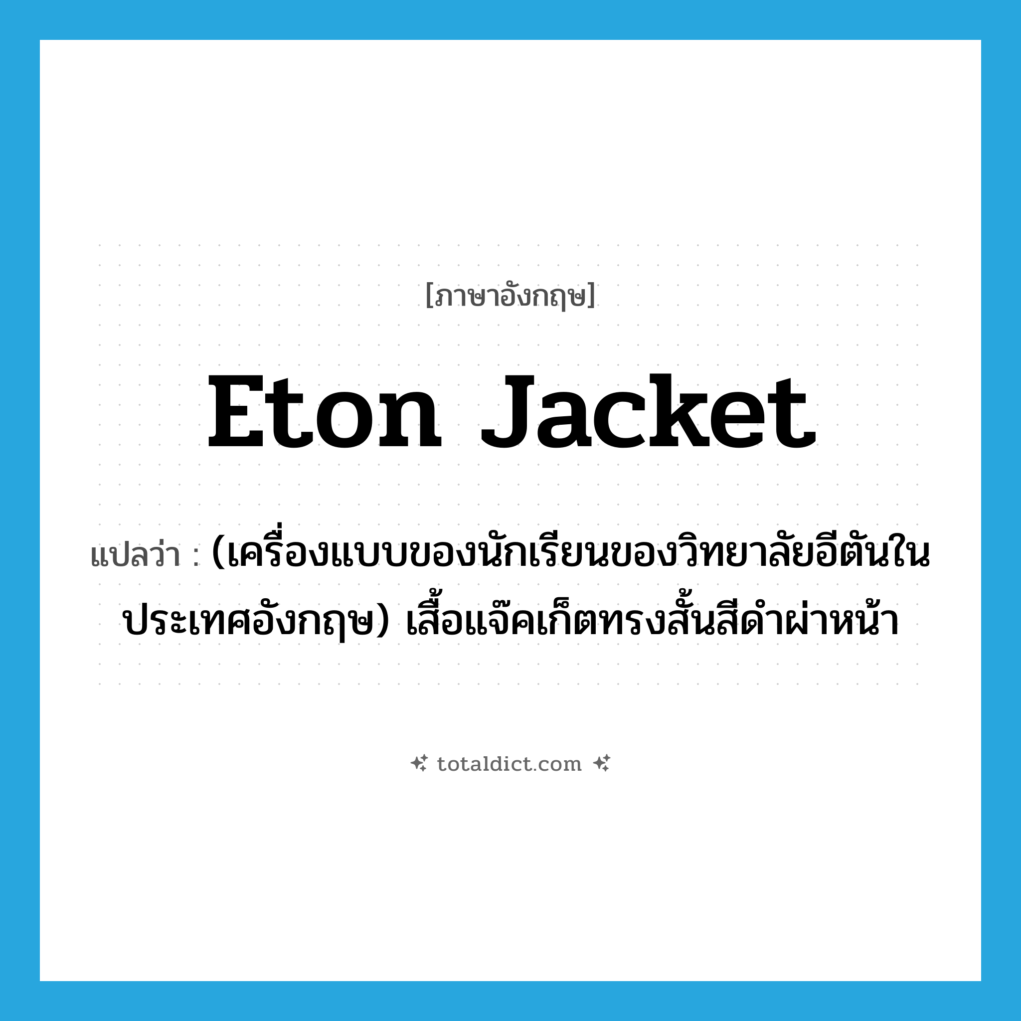 Eton jacket แปลว่า?, คำศัพท์ภาษาอังกฤษ Eton jacket แปลว่า (เครื่องแบบของนักเรียนของวิทยาลัยอีตันในประเทศอังกฤษ) เสื้อแจ๊คเก็ตทรงสั้นสีดำผ่าหน้า ประเภท N หมวด N