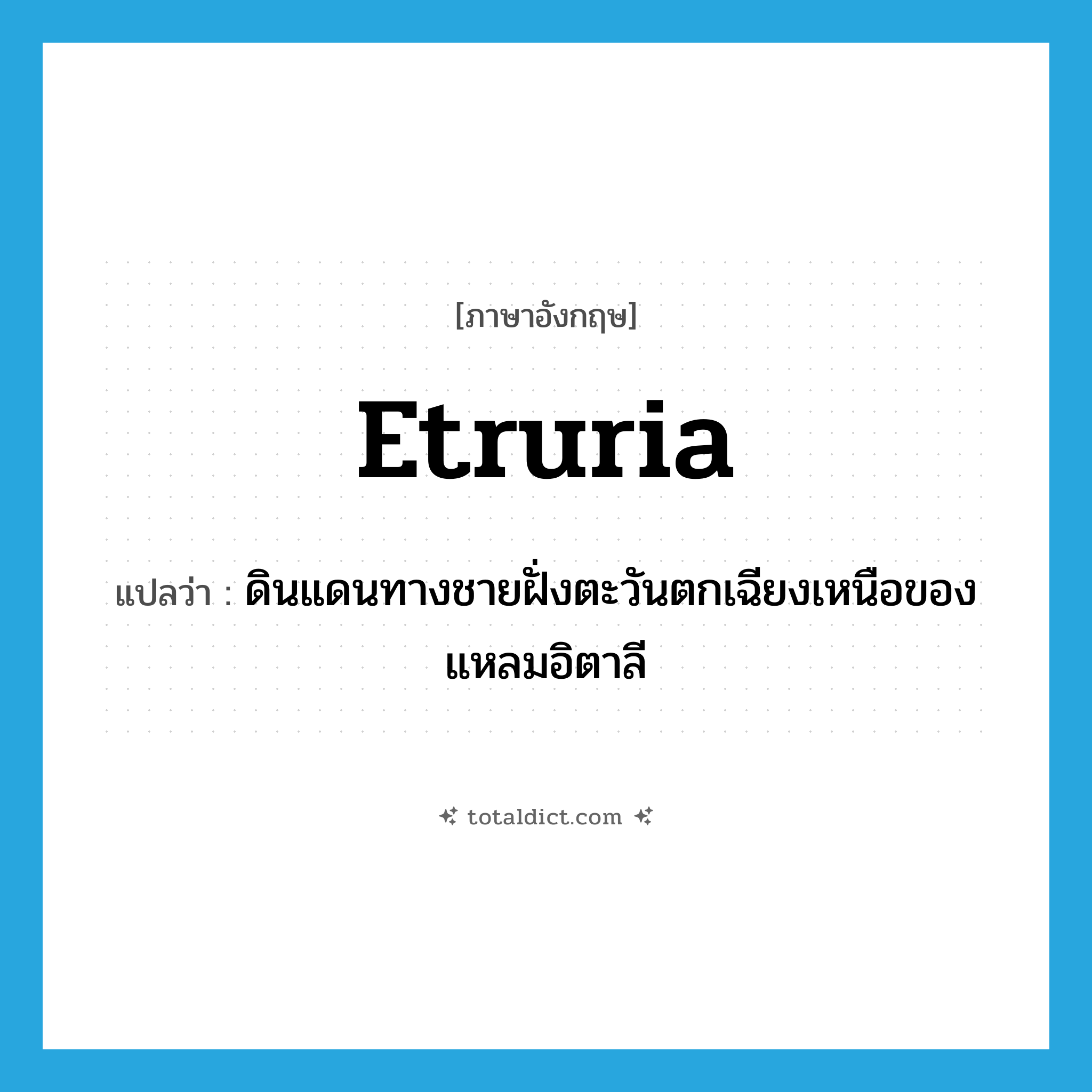 Etruria แปลว่า?, คำศัพท์ภาษาอังกฤษ Etruria แปลว่า ดินแดนทางชายฝั่งตะวันตกเฉียงเหนือของแหลมอิตาลี ประเภท N หมวด N