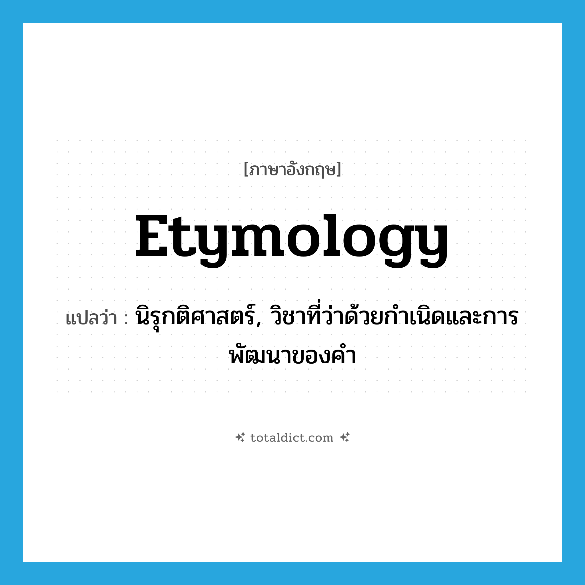 etymology แปลว่า?, คำศัพท์ภาษาอังกฤษ etymology แปลว่า นิรุกติศาสตร์, วิชาที่ว่าด้วยกำเนิดและการพัฒนาของคำ ประเภท N หมวด N