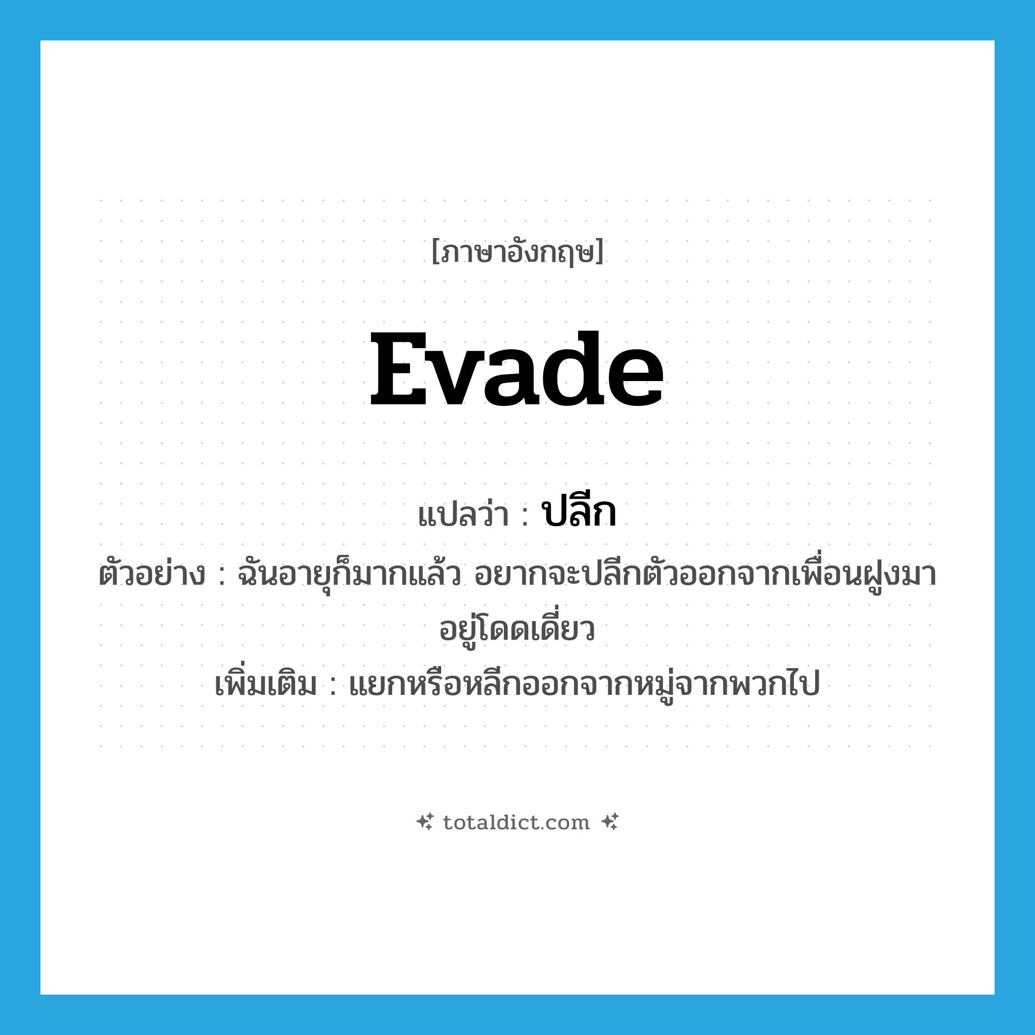 evade แปลว่า?, คำศัพท์ภาษาอังกฤษ evade แปลว่า ปลีก ประเภท V ตัวอย่าง ฉันอายุก็มากแล้ว อยากจะปลีกตัวออกจากเพื่อนฝูงมาอยู่โดดเดี่ยว เพิ่มเติม แยกหรือหลีกออกจากหมู่จากพวกไป หมวด V