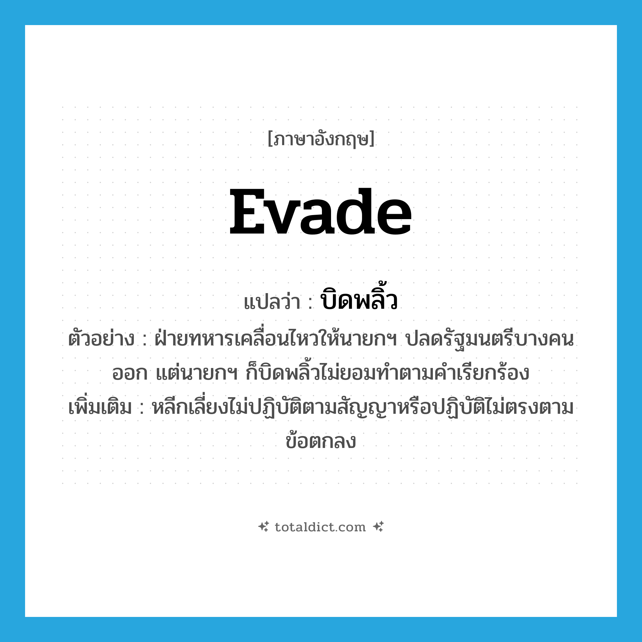 evade แปลว่า?, คำศัพท์ภาษาอังกฤษ evade แปลว่า บิดพลิ้ว ประเภท V ตัวอย่าง ฝ่ายทหารเคลื่อนไหวให้นายกฯ ปลดรัฐมนตรีบางคนออก แต่นายกฯ ก็บิดพลิ้วไม่ยอมทำตามคำเรียกร้อง เพิ่มเติม หลีกเลี่ยงไม่ปฏิบัติตามสัญญาหรือปฏิบัติไม่ตรงตามข้อตกลง หมวด V