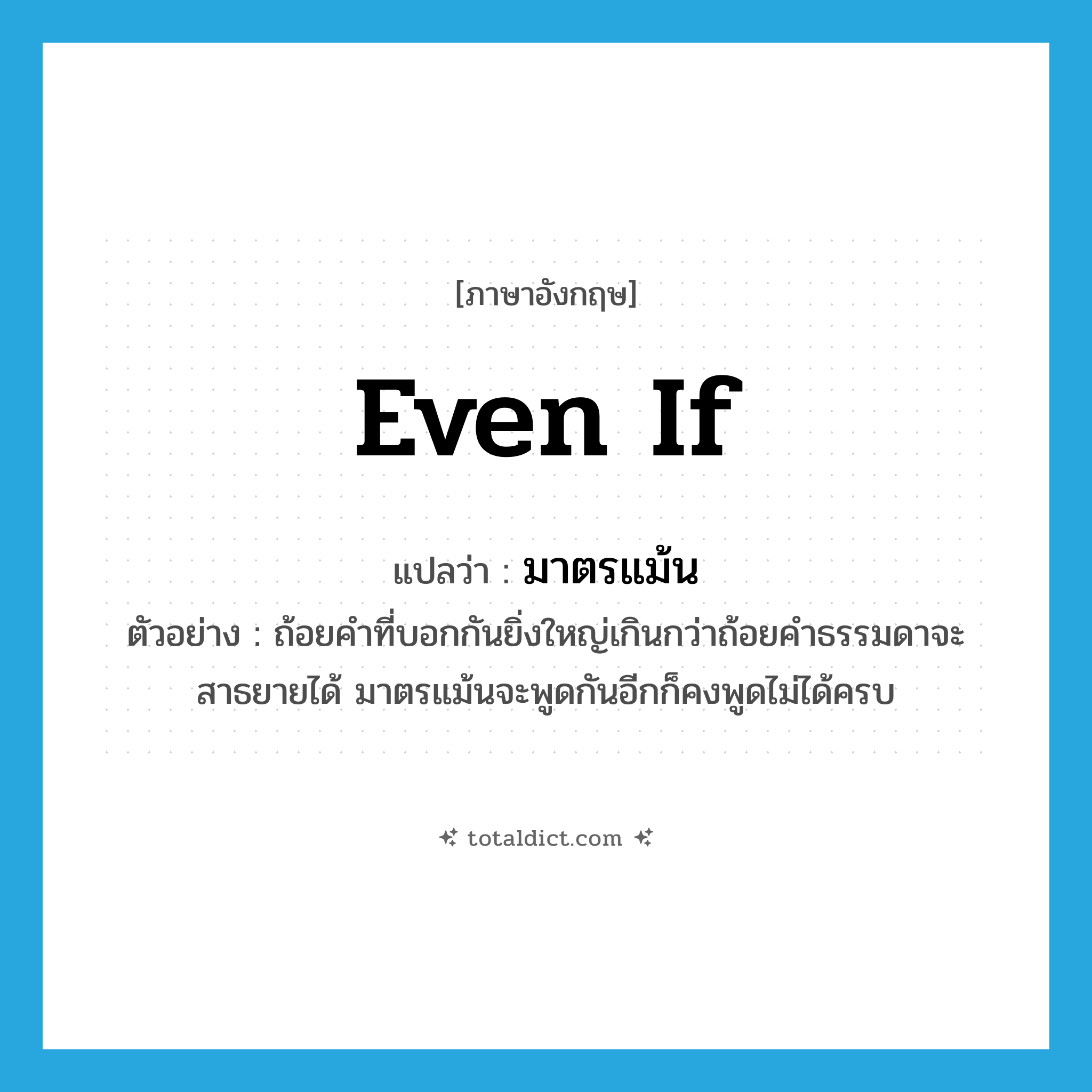 even if แปลว่า?, คำศัพท์ภาษาอังกฤษ even if แปลว่า มาตรแม้น ประเภท CONJ ตัวอย่าง ถ้อยคำที่บอกกันยิ่งใหญ่เกินกว่าถ้อยคำธรรมดาจะสาธยายได้ มาตรแม้นจะพูดกันอีกก็คงพูดไม่ได้ครบ หมวด CONJ