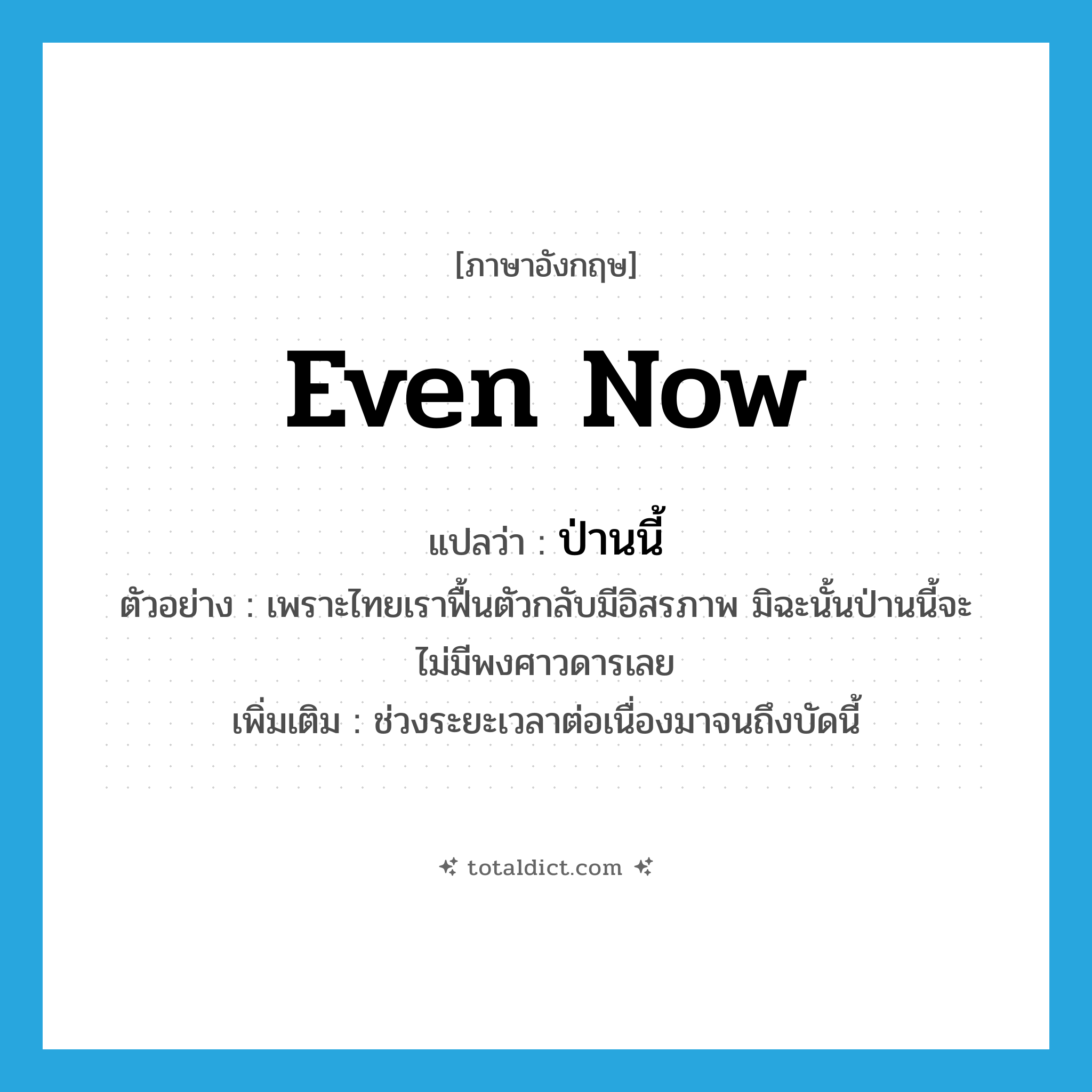 even now แปลว่า?, คำศัพท์ภาษาอังกฤษ even now แปลว่า ป่านนี้ ประเภท ADV ตัวอย่าง เพราะไทยเราฟื้นตัวกลับมีอิสรภาพ มิฉะนั้นป่านนี้จะไม่มีพงศาวดารเลย เพิ่มเติม ช่วงระยะเวลาต่อเนื่องมาจนถึงบัดนี้ หมวด ADV