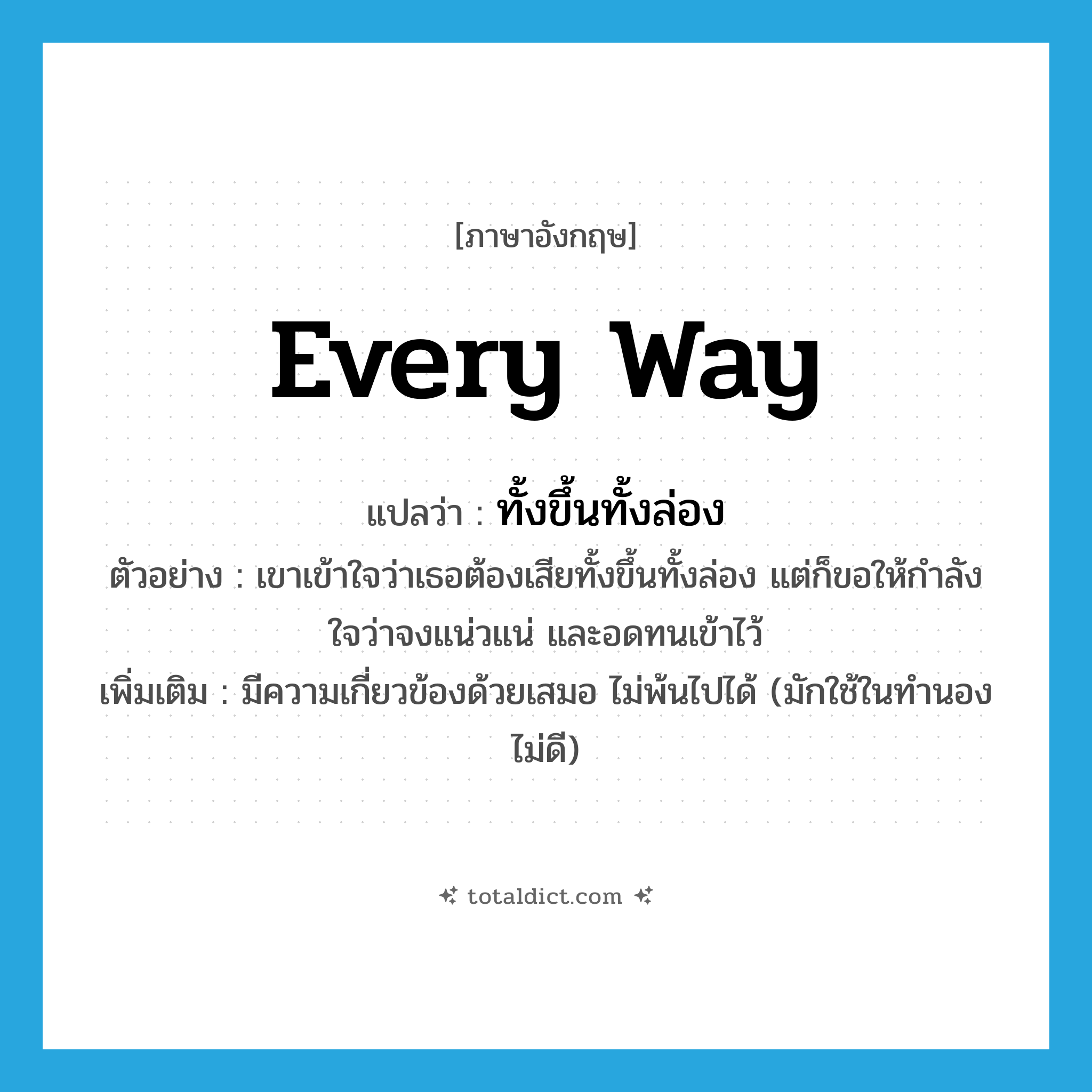 every way แปลว่า?, คำศัพท์ภาษาอังกฤษ every way แปลว่า ทั้งขึ้นทั้งล่อง ประเภท ADV ตัวอย่าง เขาเข้าใจว่าเธอต้องเสียทั้งขึ้นทั้งล่อง แต่ก็ขอให้กำลังใจว่าจงแน่วแน่ และอดทนเข้าไว้ เพิ่มเติม มีความเกี่ยวข้องด้วยเสมอ ไม่พ้นไปได้ (มักใช้ในทำนองไม่ดี) หมวด ADV