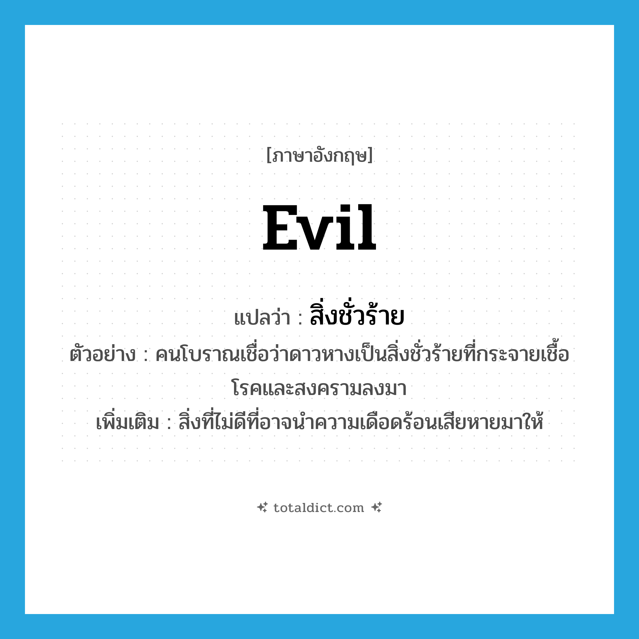 evil แปลว่า?, คำศัพท์ภาษาอังกฤษ evil แปลว่า สิ่งชั่วร้าย ประเภท N ตัวอย่าง คนโบราณเชื่อว่าดาวหางเป็นสิ่งชั่วร้ายที่กระจายเชื้อโรคและสงครามลงมา เพิ่มเติม สิ่งที่ไม่ดีที่อาจนำความเดือดร้อนเสียหายมาให้ หมวด N