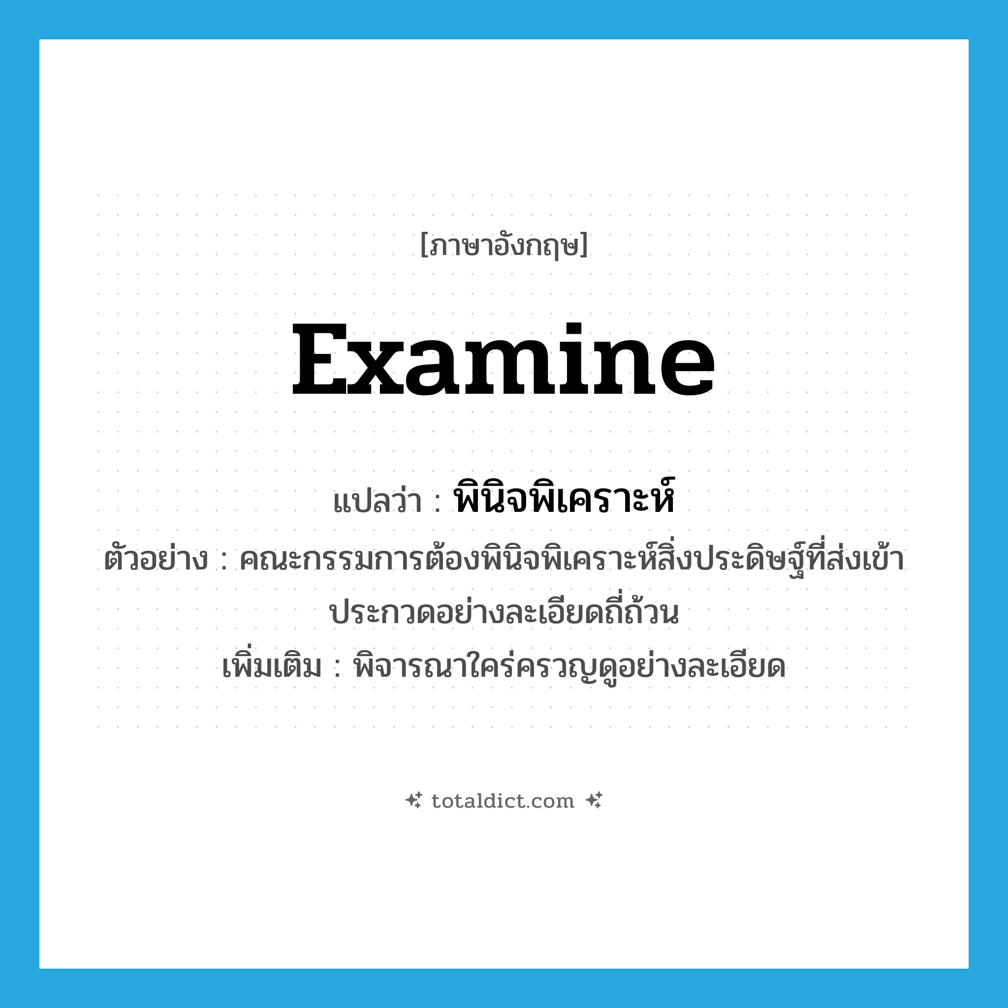 examine แปลว่า?, คำศัพท์ภาษาอังกฤษ examine แปลว่า พินิจพิเคราะห์ ประเภท V ตัวอย่าง คณะกรรมการต้องพินิจพิเคราะห์สิ่งประดิษฐ์ที่ส่งเข้าประกวดอย่างละเอียดถี่ถ้วน เพิ่มเติม พิจารณาใคร่ครวญดูอย่างละเอียด หมวด V