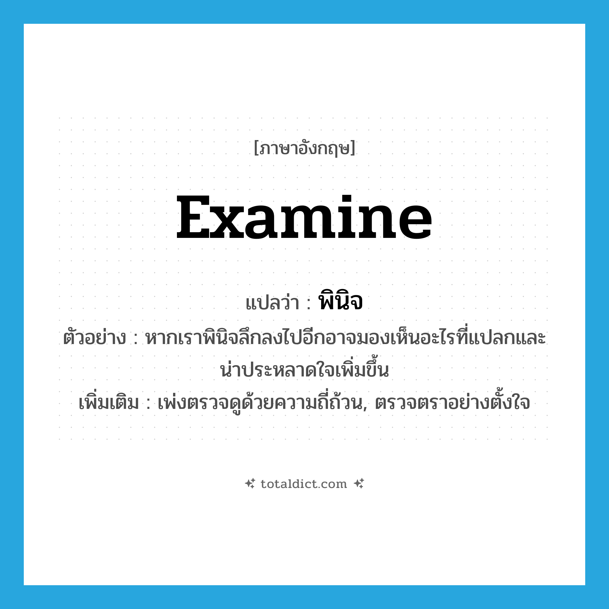 examine แปลว่า?, คำศัพท์ภาษาอังกฤษ examine แปลว่า พินิจ ประเภท V ตัวอย่าง หากเราพินิจลึกลงไปอีกอาจมองเห็นอะไรที่แปลกและน่าประหลาดใจเพิ่มขึ้น เพิ่มเติม เพ่งตรวจดูด้วยความถี่ถ้วน, ตรวจตราอย่างตั้งใจ หมวด V