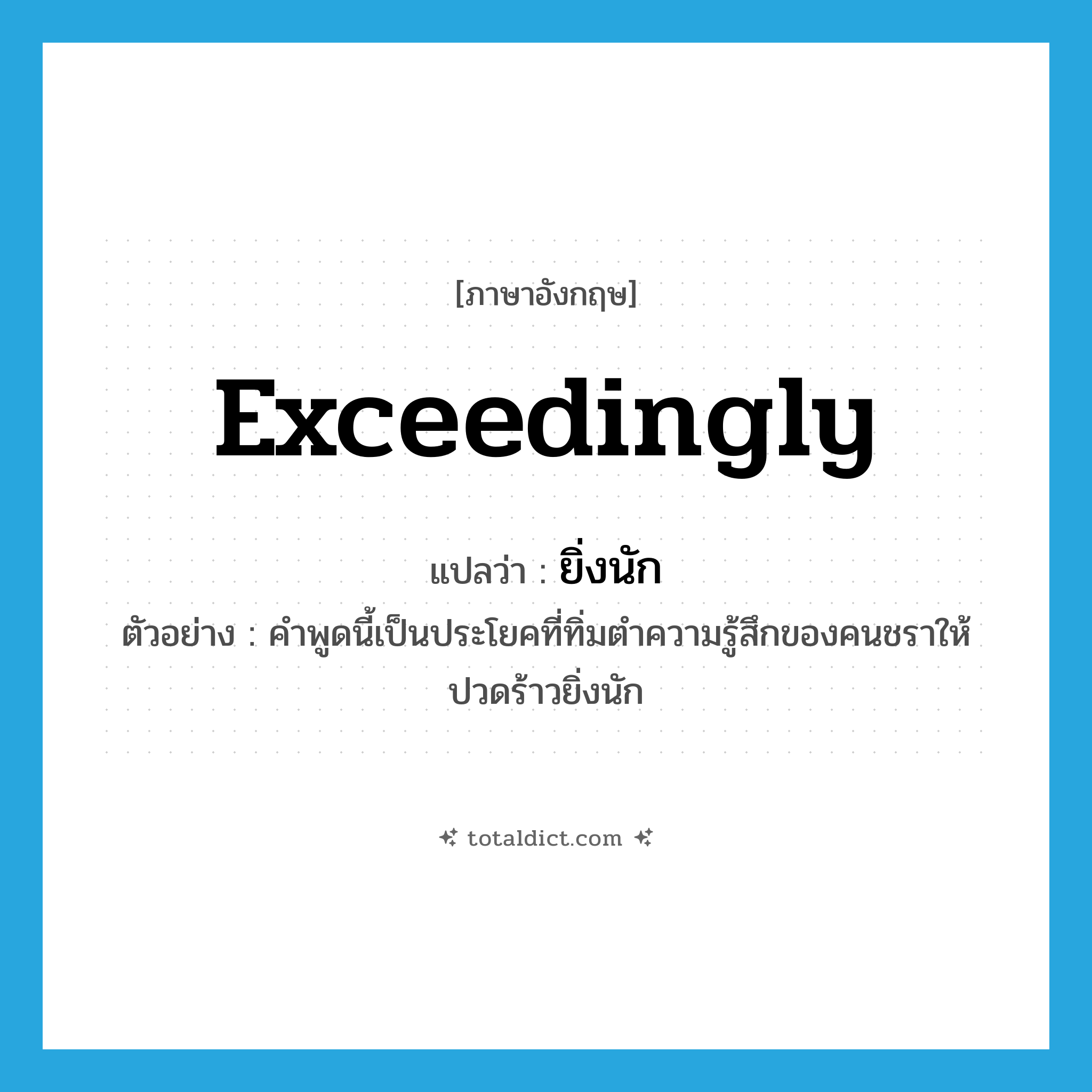 exceedingly แปลว่า?, คำศัพท์ภาษาอังกฤษ exceedingly แปลว่า ยิ่งนัก ประเภท ADV ตัวอย่าง คำพูดนี้เป็นประโยคที่ทิ่มตำความรู้สึกของคนชราให้ปวดร้าวยิ่งนัก หมวด ADV