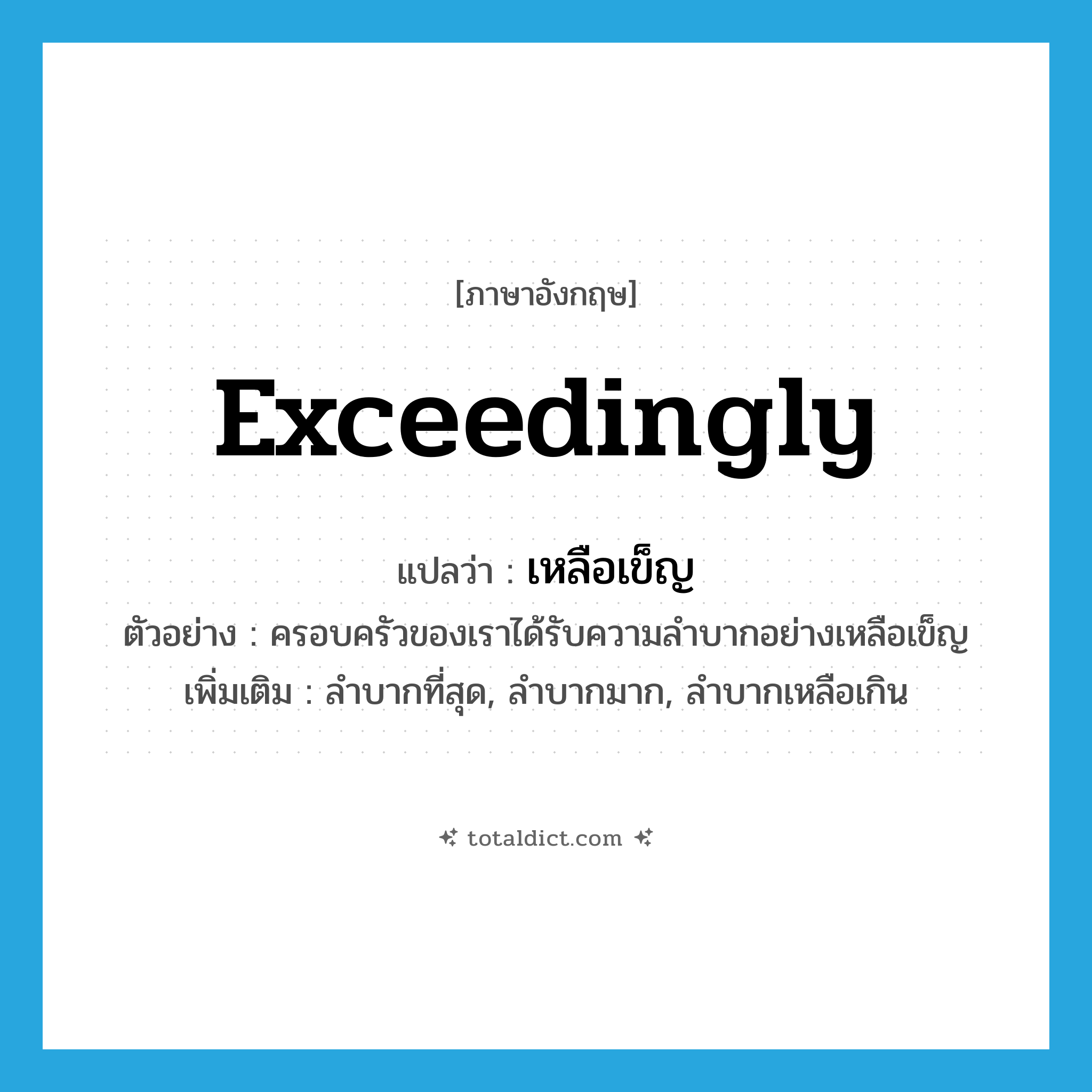 exceedingly แปลว่า?, คำศัพท์ภาษาอังกฤษ exceedingly แปลว่า เหลือเข็ญ ประเภท ADV ตัวอย่าง ครอบครัวของเราได้รับความลำบากอย่างเหลือเข็ญ เพิ่มเติม ลำบากที่สุด, ลำบากมาก, ลำบากเหลือเกิน หมวด ADV