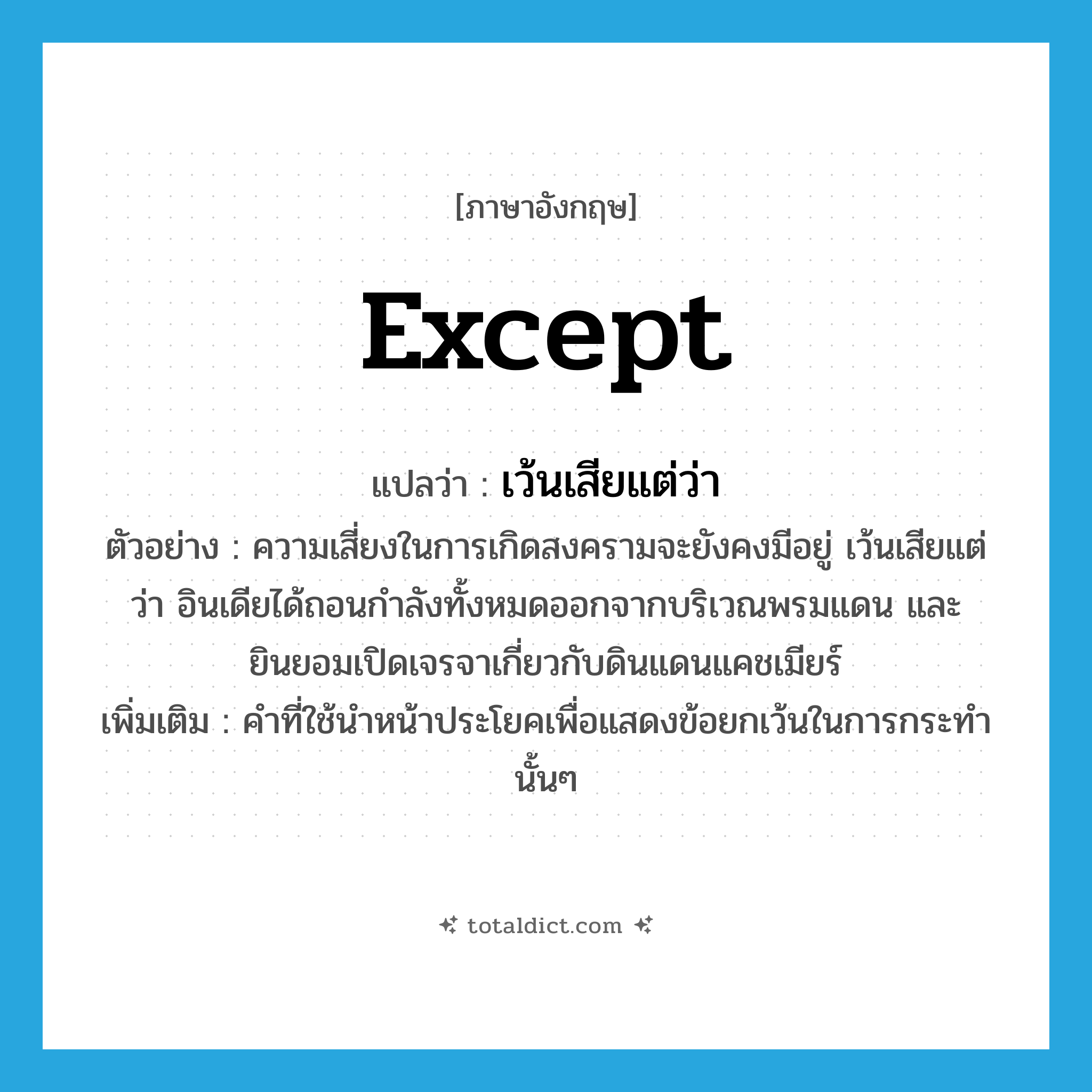 except แปลว่า?, คำศัพท์ภาษาอังกฤษ except แปลว่า เว้นเสียแต่ว่า ประเภท CONJ ตัวอย่าง ความเสี่ยงในการเกิดสงครามจะยังคงมีอยู่ เว้นเสียแต่ว่า อินเดียได้ถอนกำลังทั้งหมดออกจากบริเวณพรมแดน และยินยอมเปิดเจรจาเกี่ยวกับดินแดนแคชเมียร์ เพิ่มเติม คำที่ใช้นำหน้าประโยคเพื่อแสดงข้อยกเว้นในการกระทำนั้นๆ หมวด CONJ