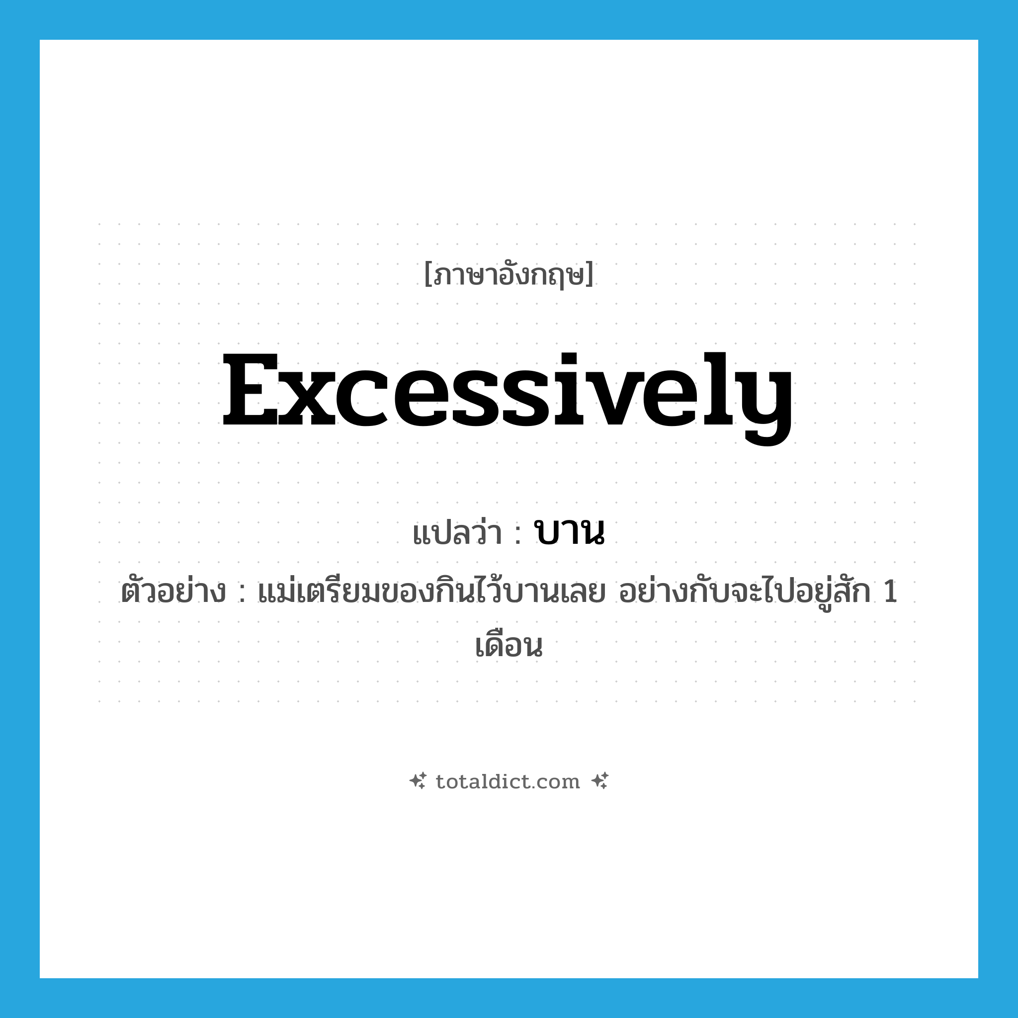 excessively แปลว่า?, คำศัพท์ภาษาอังกฤษ excessively แปลว่า บาน ประเภท ADV ตัวอย่าง แม่เตรียมของกินไว้บานเลย อย่างกับจะไปอยู่สัก 1 เดือน หมวด ADV