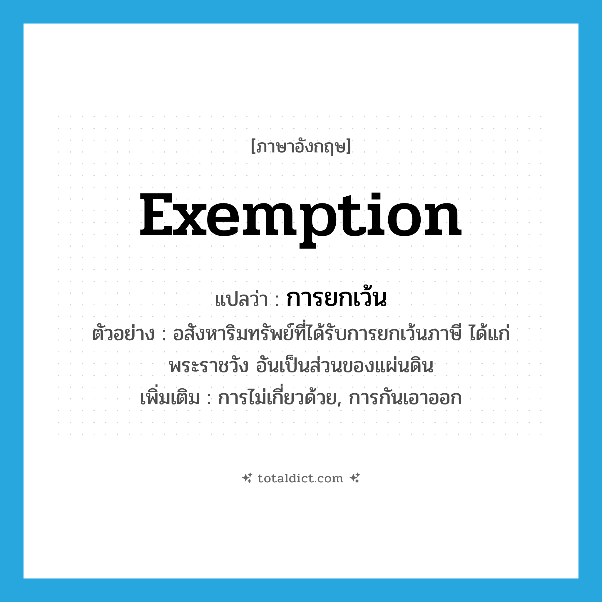 exemption แปลว่า?, คำศัพท์ภาษาอังกฤษ exemption แปลว่า การยกเว้น ประเภท N ตัวอย่าง อสังหาริมทรัพย์ที่ได้รับการยกเว้นภาษี ได้แก่ พระราชวัง อันเป็นส่วนของแผ่นดิน เพิ่มเติม การไม่เกี่ยวด้วย, การกันเอาออก หมวด N