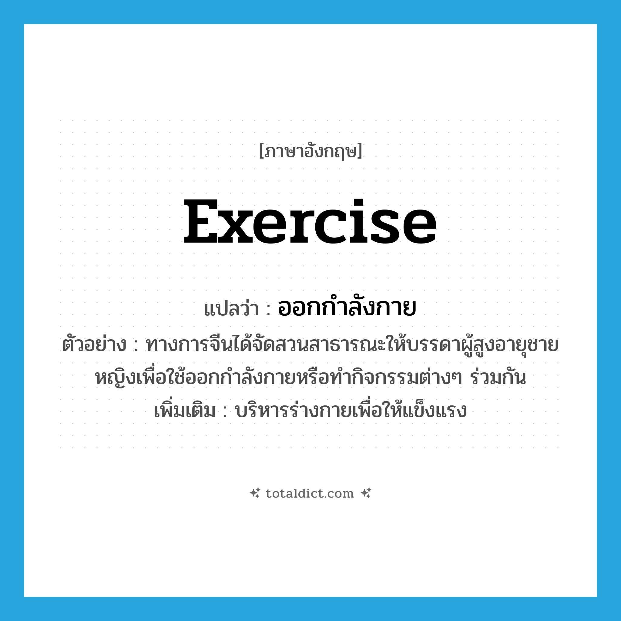 exercise แปลว่า?, คำศัพท์ภาษาอังกฤษ exercise แปลว่า ออกกำลังกาย ประเภท V ตัวอย่าง ทางการจีนได้จัดสวนสาธารณะให้บรรดาผู้สูงอายุชายหญิงเพื่อใช้ออกกำลังกายหรือทำกิจกรรมต่างๆ ร่วมกัน เพิ่มเติม บริหารร่างกายเพื่อให้แข็งแรง หมวด V