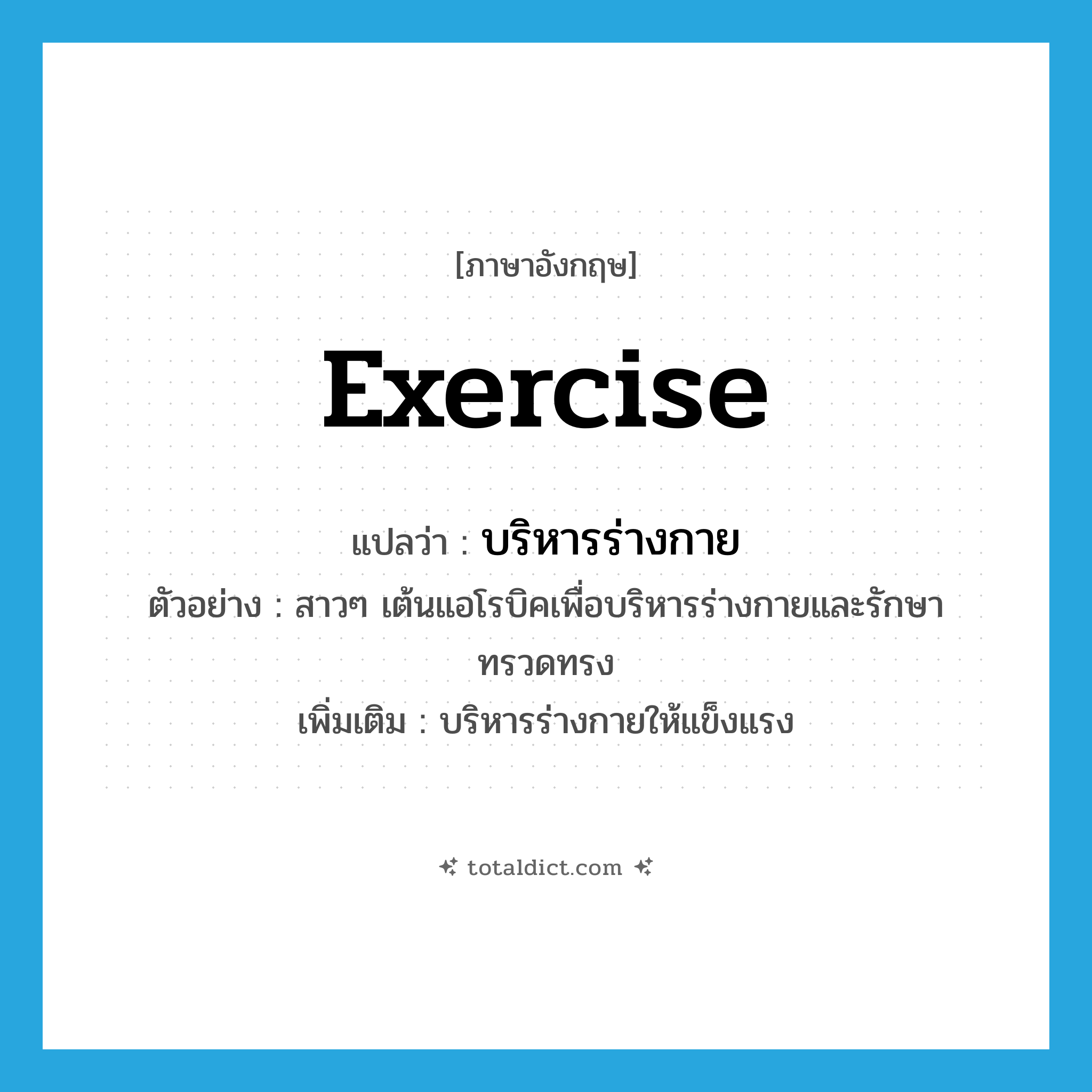 exercise แปลว่า?, คำศัพท์ภาษาอังกฤษ exercise แปลว่า บริหารร่างกาย ประเภท V ตัวอย่าง สาวๆ เต้นแอโรบิคเพื่อบริหารร่างกายและรักษาทรวดทรง เพิ่มเติม บริหารร่างกายให้แข็งแรง หมวด V