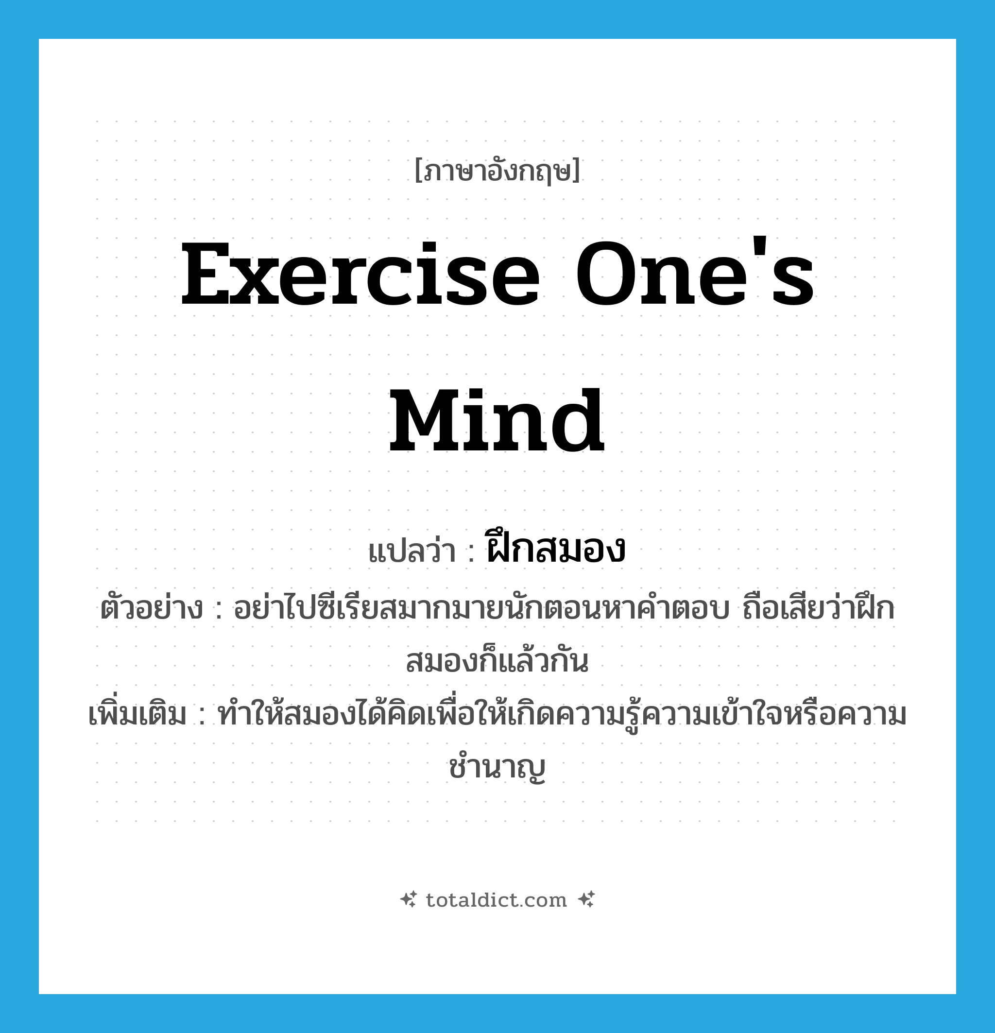 exercise one&#39;s mind แปลว่า?, คำศัพท์ภาษาอังกฤษ exercise one&#39;s mind แปลว่า ฝึกสมอง ประเภท V ตัวอย่าง อย่าไปซีเรียสมากมายนักตอนหาคำตอบ ถือเสียว่าฝึกสมองก็แล้วกัน เพิ่มเติม ทำให้สมองได้คิดเพื่อให้เกิดความรู้ความเข้าใจหรือความชำนาญ หมวด V