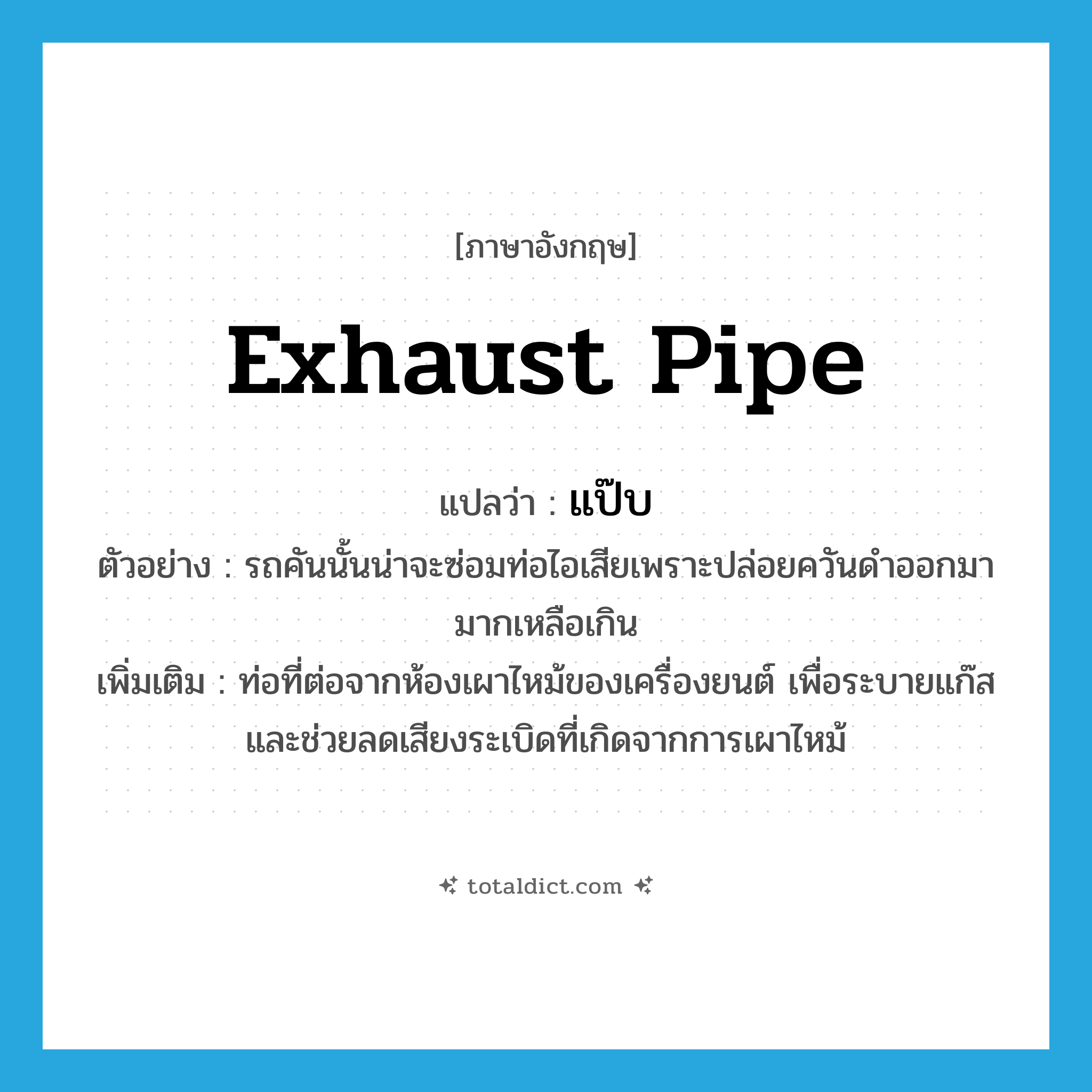 exhaust pipe แปลว่า?, คำศัพท์ภาษาอังกฤษ exhaust pipe แปลว่า แป๊บ ประเภท N ตัวอย่าง รถคันนั้นน่าจะซ่อมท่อไอเสียเพราะปล่อยควันดำออกมามากเหลือเกิน เพิ่มเติม ท่อที่ต่อจากห้องเผาไหม้ของเครื่องยนต์ เพื่อระบายแก๊สและช่วยลดเสียงระเบิดที่เกิดจากการเผาไหม้ หมวด N