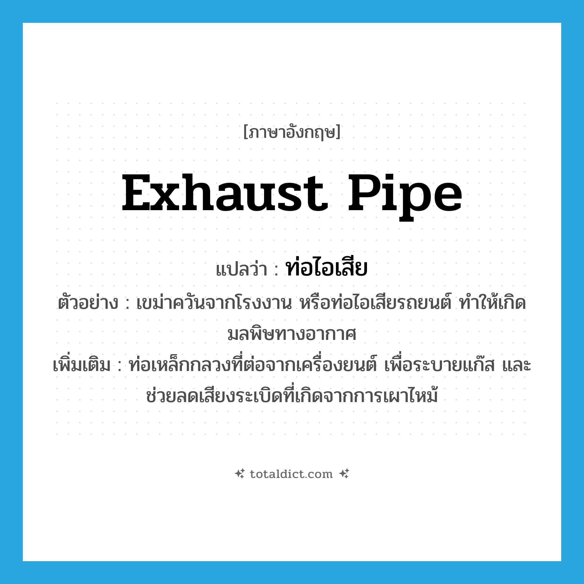 exhaust pipe แปลว่า?, คำศัพท์ภาษาอังกฤษ exhaust pipe แปลว่า ท่อไอเสีย ประเภท N ตัวอย่าง เขม่าควันจากโรงงาน หรือท่อไอเสียรถยนต์ ทำให้เกิดมลพิษทางอากาศ เพิ่มเติม ท่อเหล็กกลวงที่ต่อจากเครื่องยนต์ เพื่อระบายแก๊ส และช่วยลดเสียงระเบิดที่เกิดจากการเผาไหม้ หมวด N