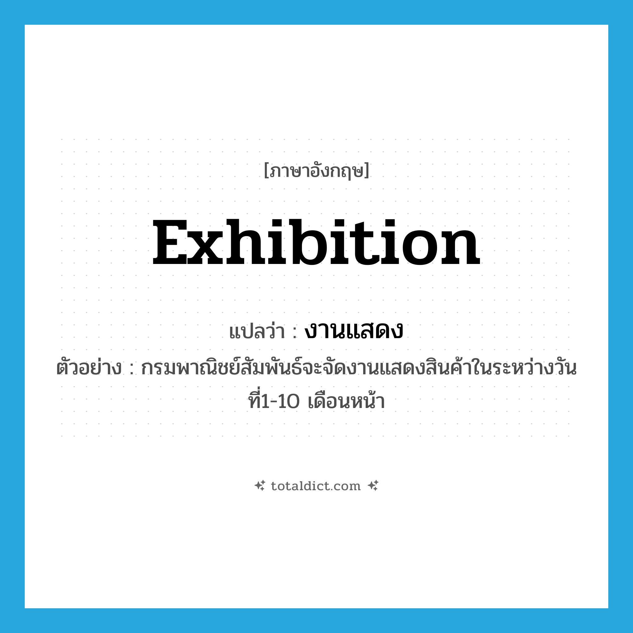 exhibition แปลว่า?, คำศัพท์ภาษาอังกฤษ exhibition แปลว่า งานแสดง ประเภท N ตัวอย่าง กรมพาณิชย์สัมพันธ์จะจัดงานแสดงสินค้าในระหว่างวันที่1-10 เดือนหน้า หมวด N