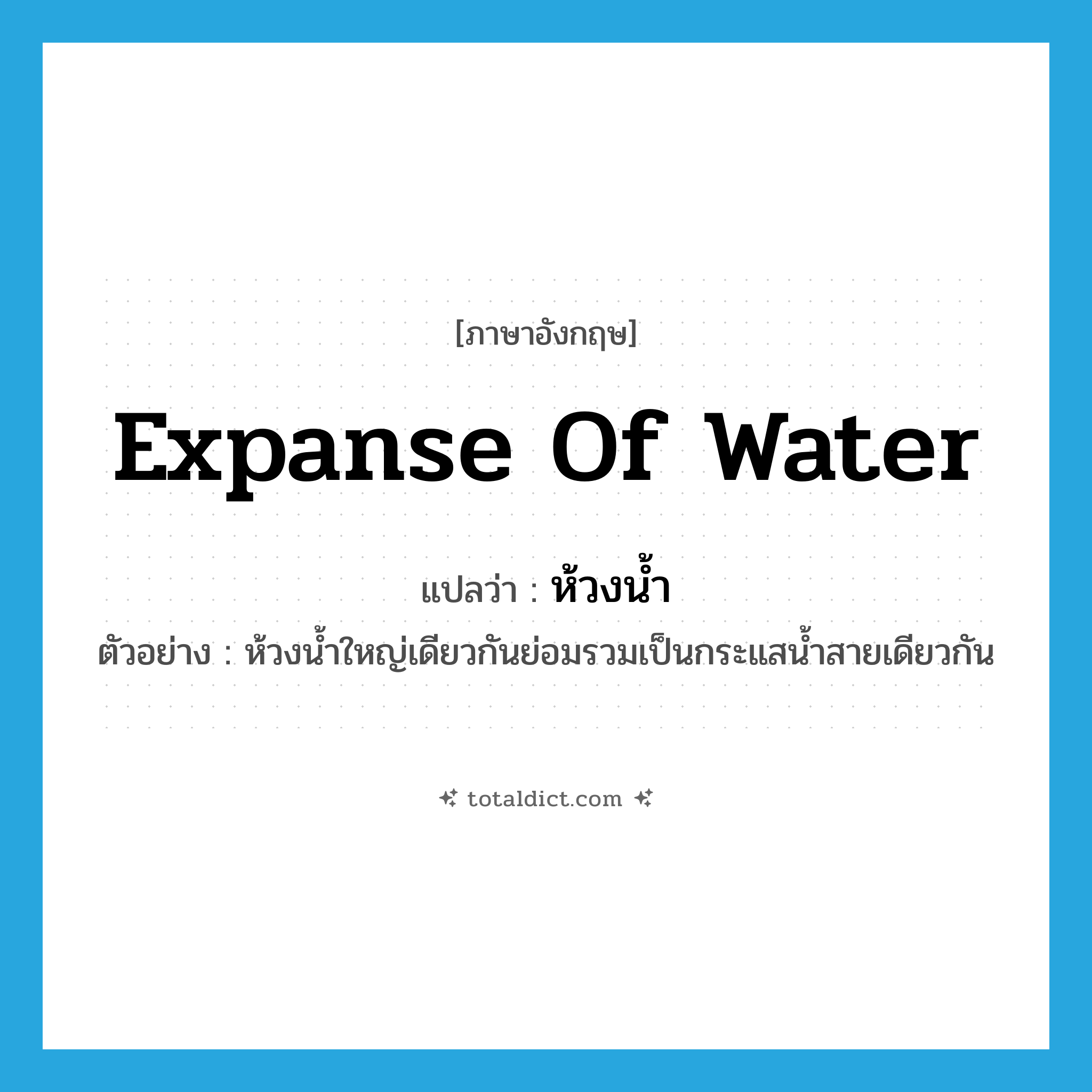 expanse of water แปลว่า?, คำศัพท์ภาษาอังกฤษ expanse of water แปลว่า ห้วงน้ำ ประเภท N ตัวอย่าง ห้วงน้ำใหญ่เดียวกันย่อมรวมเป็นกระแสน้ำสายเดียวกัน หมวด N