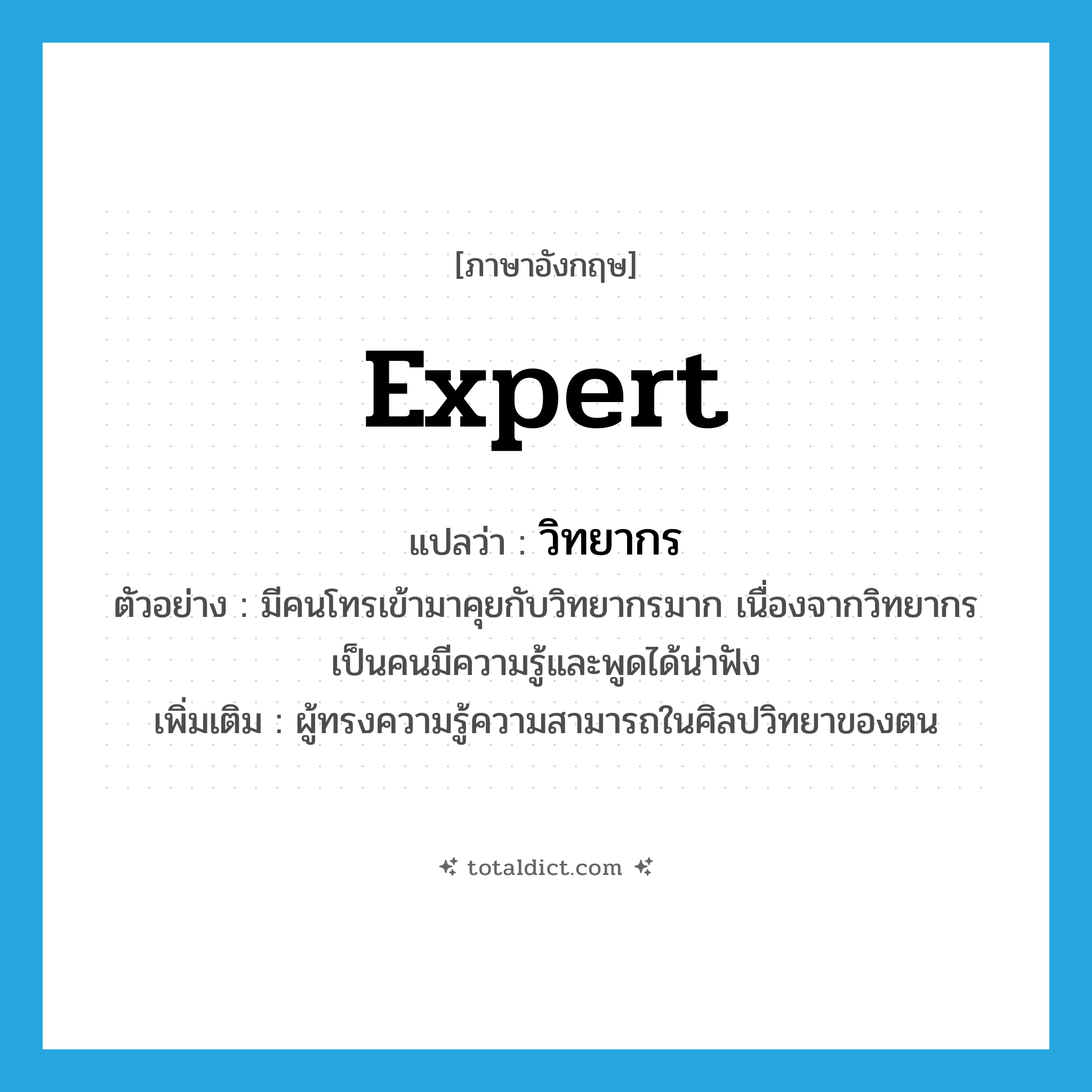 expert แปลว่า?, คำศัพท์ภาษาอังกฤษ expert แปลว่า วิทยากร ประเภท N ตัวอย่าง มีคนโทรเข้ามาคุยกับวิทยากรมาก เนื่องจากวิทยากรเป็นคนมีความรู้และพูดได้น่าฟัง เพิ่มเติม ผู้ทรงความรู้ความสามารถในศิลปวิทยาของตน หมวด N