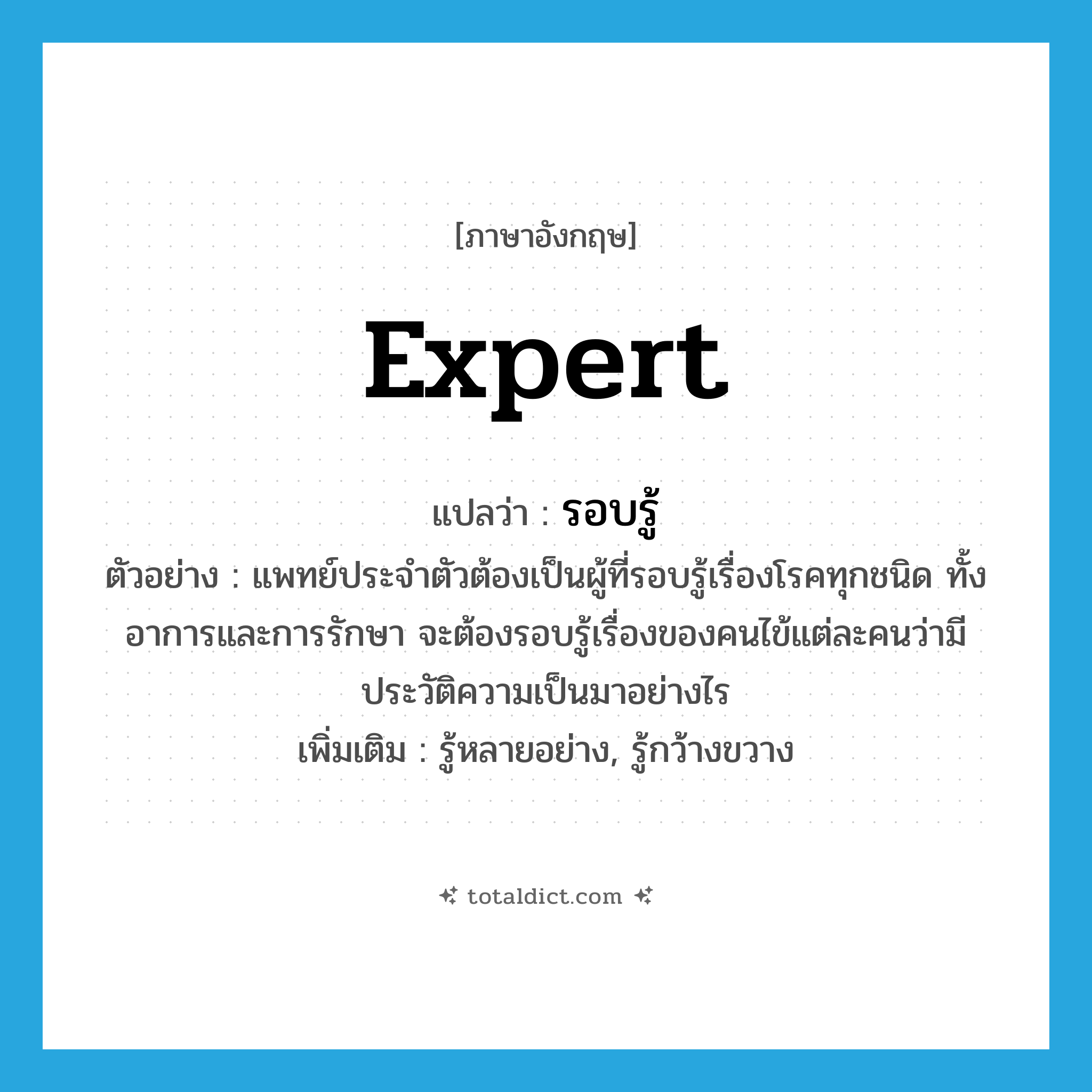 expert แปลว่า?, คำศัพท์ภาษาอังกฤษ expert แปลว่า รอบรู้ ประเภท V ตัวอย่าง แพทย์ประจำตัวต้องเป็นผู้ที่รอบรู้เรื่องโรคทุกชนิด ทั้งอาการและการรักษา จะต้องรอบรู้เรื่องของคนไข้แต่ละคนว่ามีประวัติความเป็นมาอย่างไร เพิ่มเติม รู้หลายอย่าง, รู้กว้างขวาง หมวด V