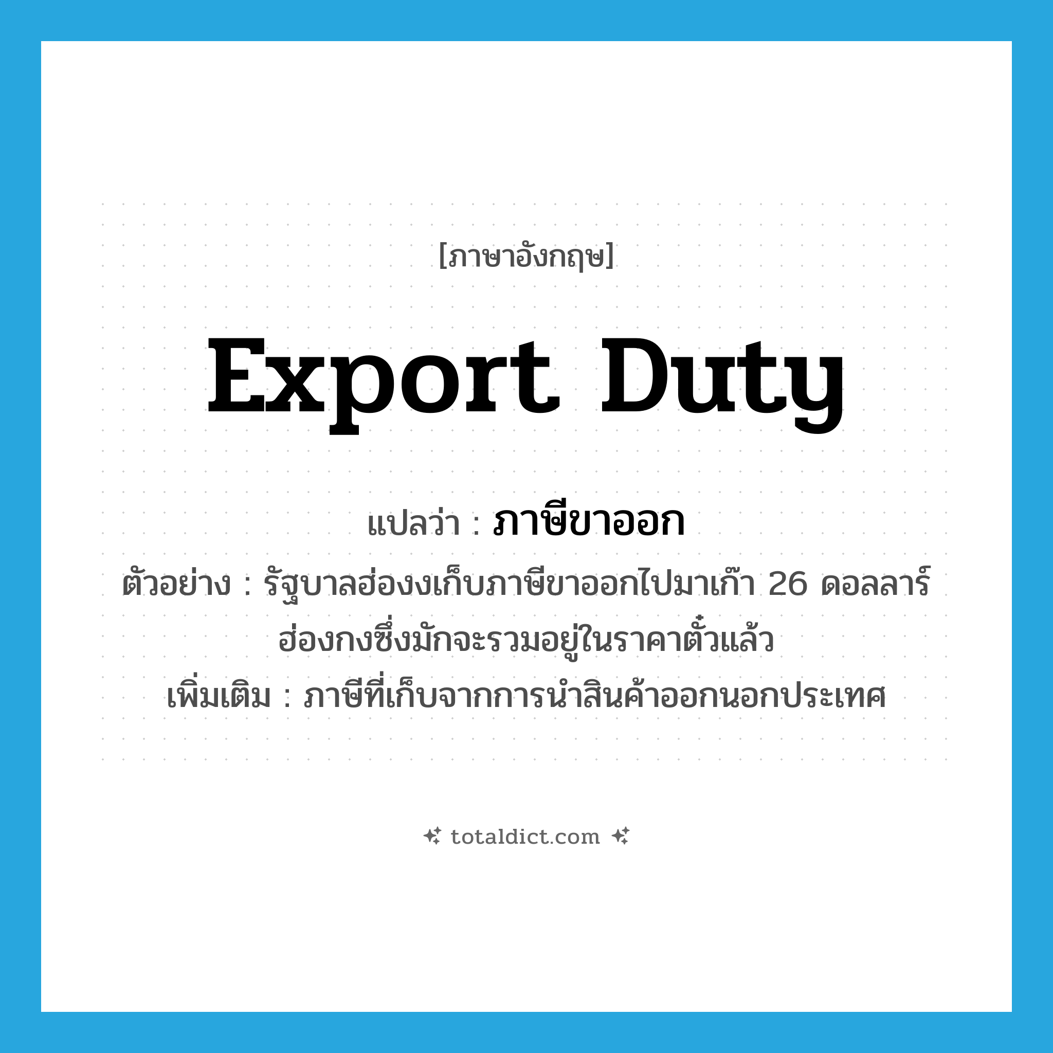 export duty แปลว่า?, คำศัพท์ภาษาอังกฤษ export duty แปลว่า ภาษีขาออก ประเภท N ตัวอย่าง รัฐบาลฮ่องงเก็บภาษีขาออกไปมาเก๊า 26 ดอลลาร์ฮ่องกงซึ่งมักจะรวมอยู่ในราคาตั๋วแล้ว เพิ่มเติม ภาษีที่เก็บจากการนำสินค้าออกนอกประเทศ หมวด N