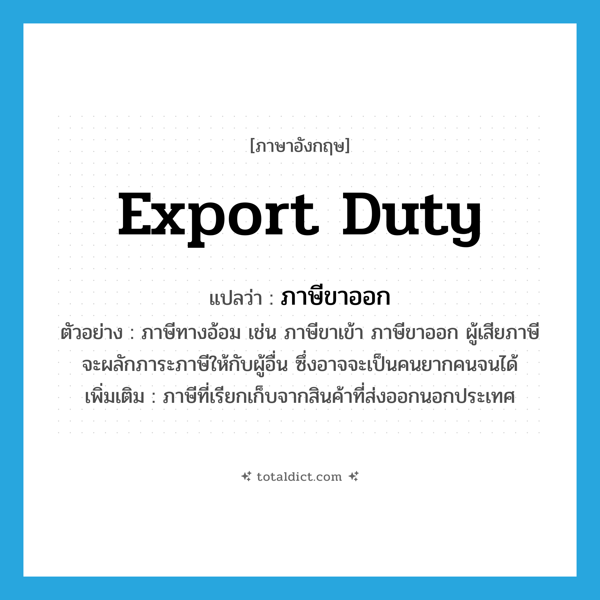 export duty แปลว่า?, คำศัพท์ภาษาอังกฤษ export duty แปลว่า ภาษีขาออก ประเภท N ตัวอย่าง ภาษีทางอ้อม เช่น ภาษีขาเข้า ภาษีขาออก ผู้เสียภาษีจะผลักภาระภาษีให้กับผู้อื่น ซึ่งอาจจะเป็นคนยากคนจนได้ เพิ่มเติม ภาษีที่เรียกเก็บจากสินค้าที่ส่งออกนอกประเทศ หมวด N