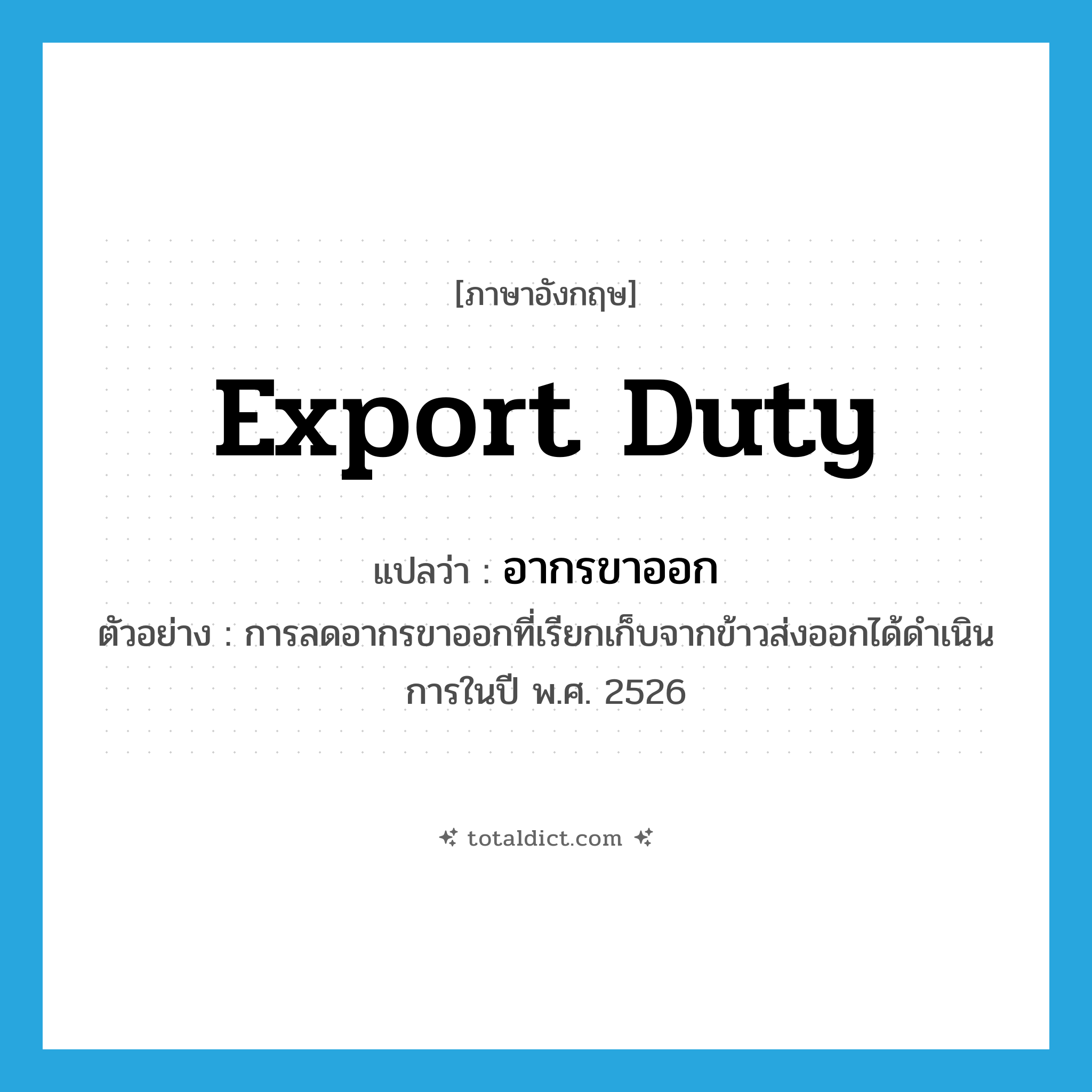 export duty แปลว่า?, คำศัพท์ภาษาอังกฤษ export duty แปลว่า อากรขาออก ประเภท N ตัวอย่าง การลดอากรขาออกที่เรียกเก็บจากข้าวส่งออกได้ดำเนินการในปี พ.ศ. 2526 หมวด N