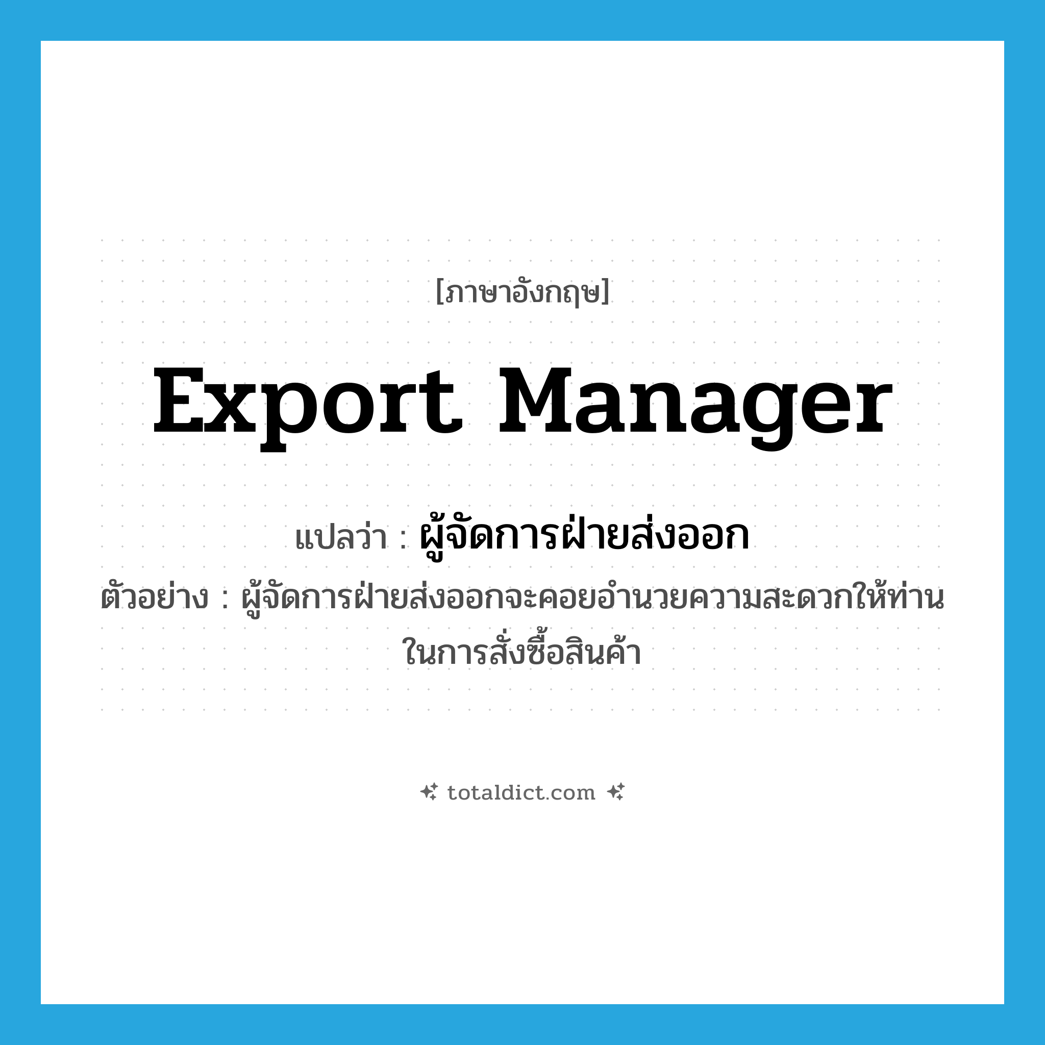 export manager แปลว่า?, คำศัพท์ภาษาอังกฤษ export manager แปลว่า ผู้จัดการฝ่ายส่งออก ประเภท N ตัวอย่าง ผู้จัดการฝ่ายส่งออกจะคอยอำนวยความสะดวกให้ท่านในการสั่งซื้อสินค้า หมวด N