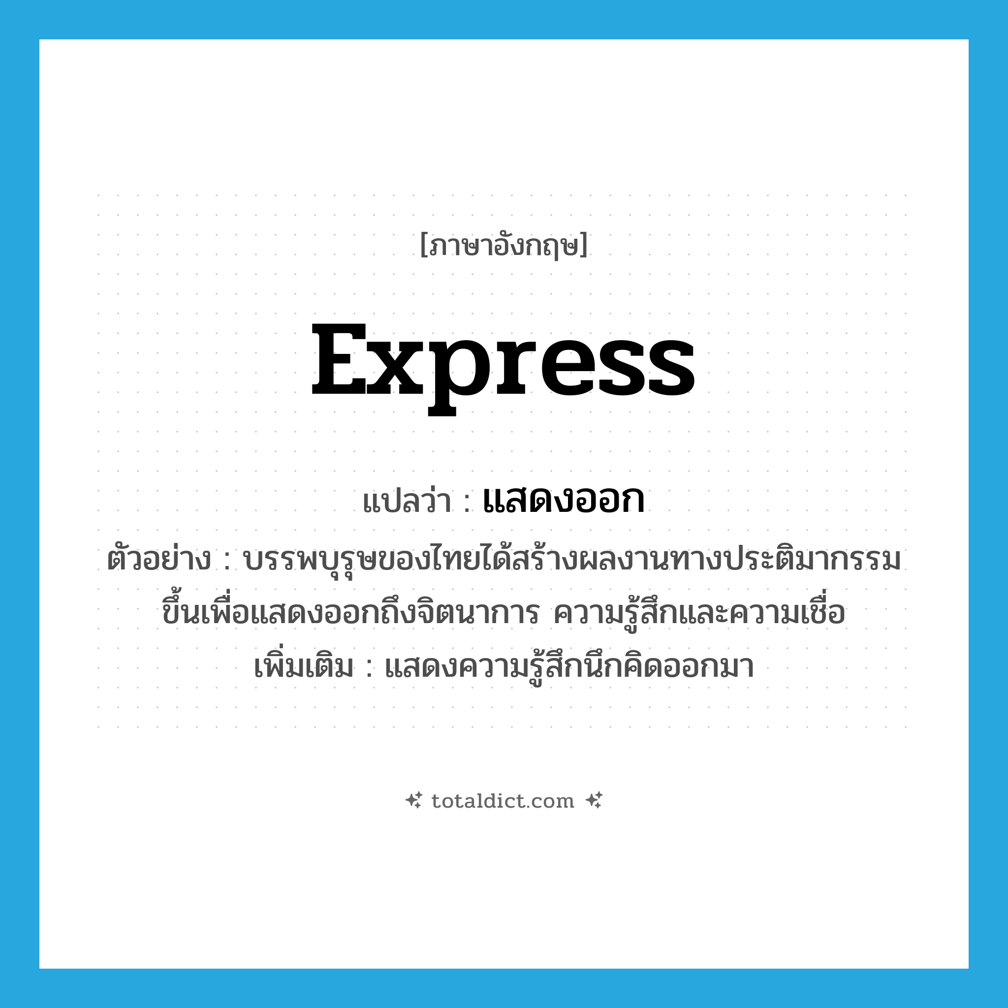 express แปลว่า?, คำศัพท์ภาษาอังกฤษ express แปลว่า แสดงออก ประเภท V ตัวอย่าง บรรพบุรุษของไทยได้สร้างผลงานทางประติมากรรมขึ้นเพื่อแสดงออกถึงจิตนาการ ความรู้สึกและความเชื่อ เพิ่มเติม แสดงความรู้สึกนึกคิดออกมา หมวด V