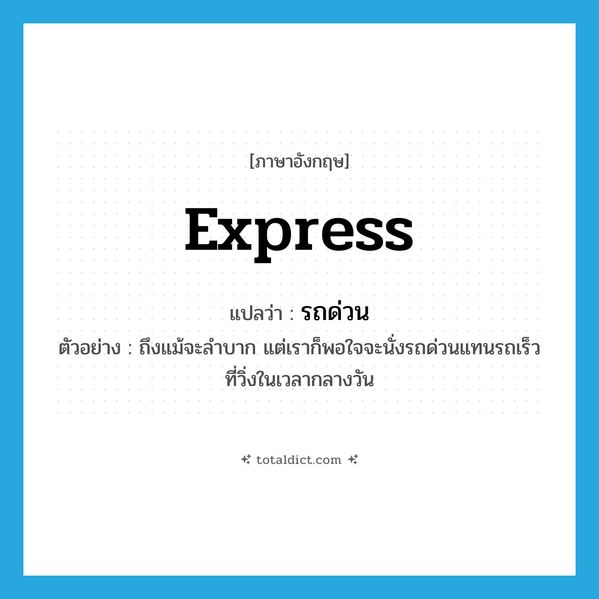 express แปลว่า?, คำศัพท์ภาษาอังกฤษ express แปลว่า รถด่วน ประเภท N ตัวอย่าง ถึงแม้จะลำบาก แต่เราก็พอใจจะนั่งรถด่วนแทนรถเร็วที่วิ่งในเวลากลางวัน หมวด N