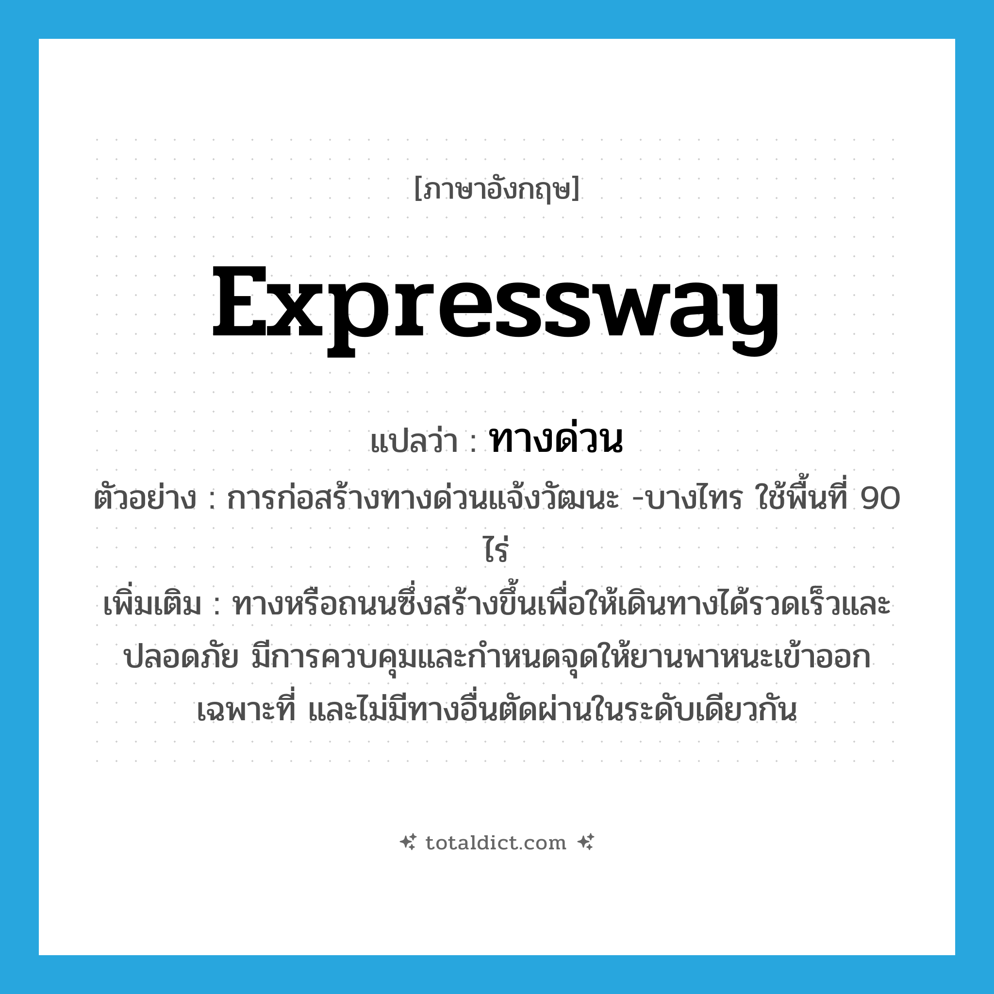 expressway แปลว่า?, คำศัพท์ภาษาอังกฤษ expressway แปลว่า ทางด่วน ประเภท N ตัวอย่าง การก่อสร้างทางด่วนแจ้งวัฒนะ -บางไทร ใช้พื้นที่ 90 ไร่ เพิ่มเติม ทางหรือถนนซึ่งสร้างขึ้นเพื่อให้เดินทางได้รวดเร็วและปลอดภัย มีการควบคุมและกำหนดจุดให้ยานพาหนะเข้าออกเฉพาะที่ และไม่มีทางอื่นตัดผ่านในระดับเดียวกัน หมวด N