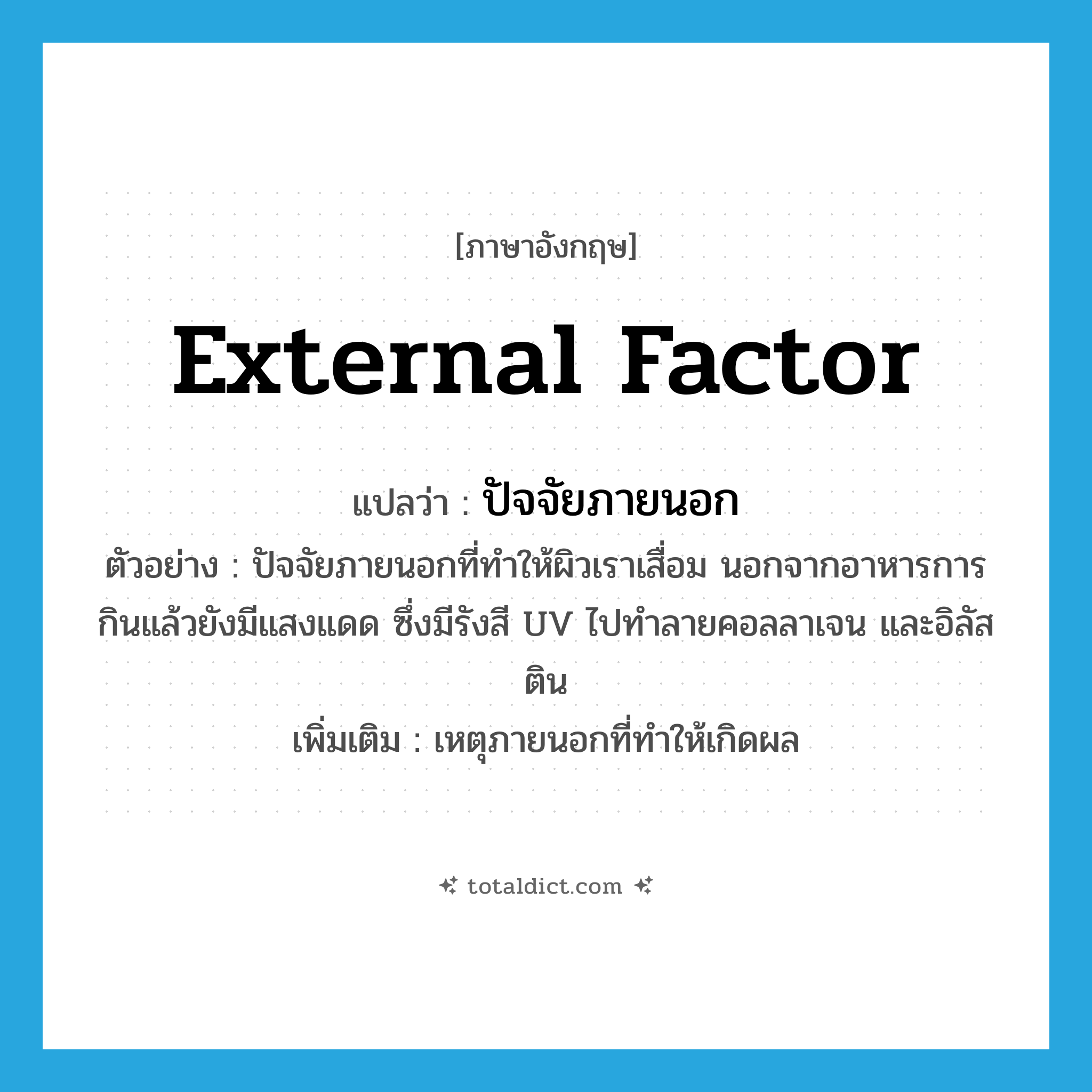 external factor แปลว่า?, คำศัพท์ภาษาอังกฤษ external factor แปลว่า ปัจจัยภายนอก ประเภท N ตัวอย่าง ปัจจัยภายนอกที่ทำให้ผิวเราเสื่อม นอกจากอาหารการกินแล้วยังมีแสงแดด ซึ่งมีรังสี UV ไปทำลายคอลลาเจน และอิลัสติน เพิ่มเติม เหตุภายนอกที่ทำให้เกิดผล หมวด N