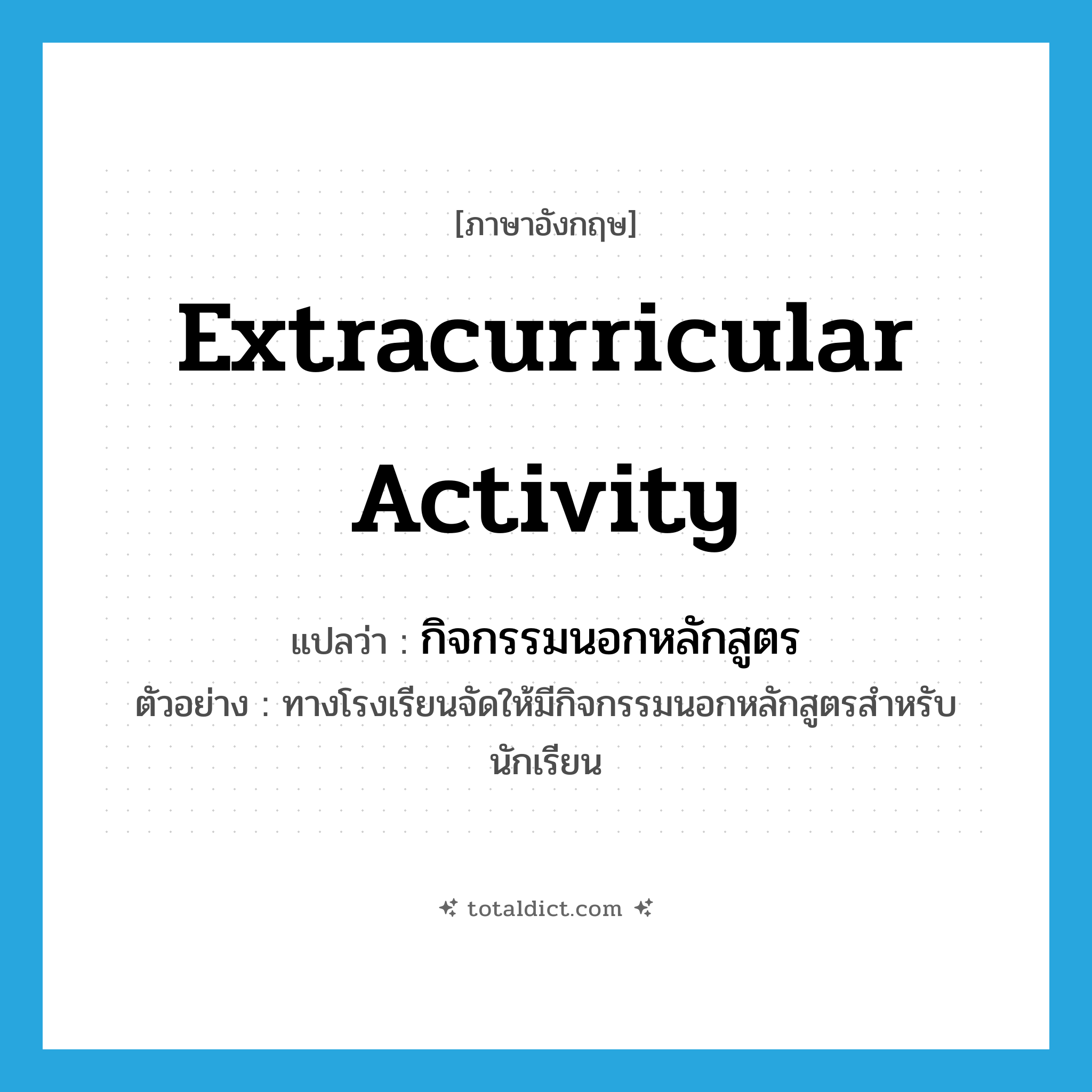 extracurricular activity แปลว่า?, คำศัพท์ภาษาอังกฤษ extracurricular activity แปลว่า กิจกรรมนอกหลักสูตร ประเภท N ตัวอย่าง ทางโรงเรียนจัดให้มีกิจกรรมนอกหลักสูตรสำหรับนักเรียน หมวด N