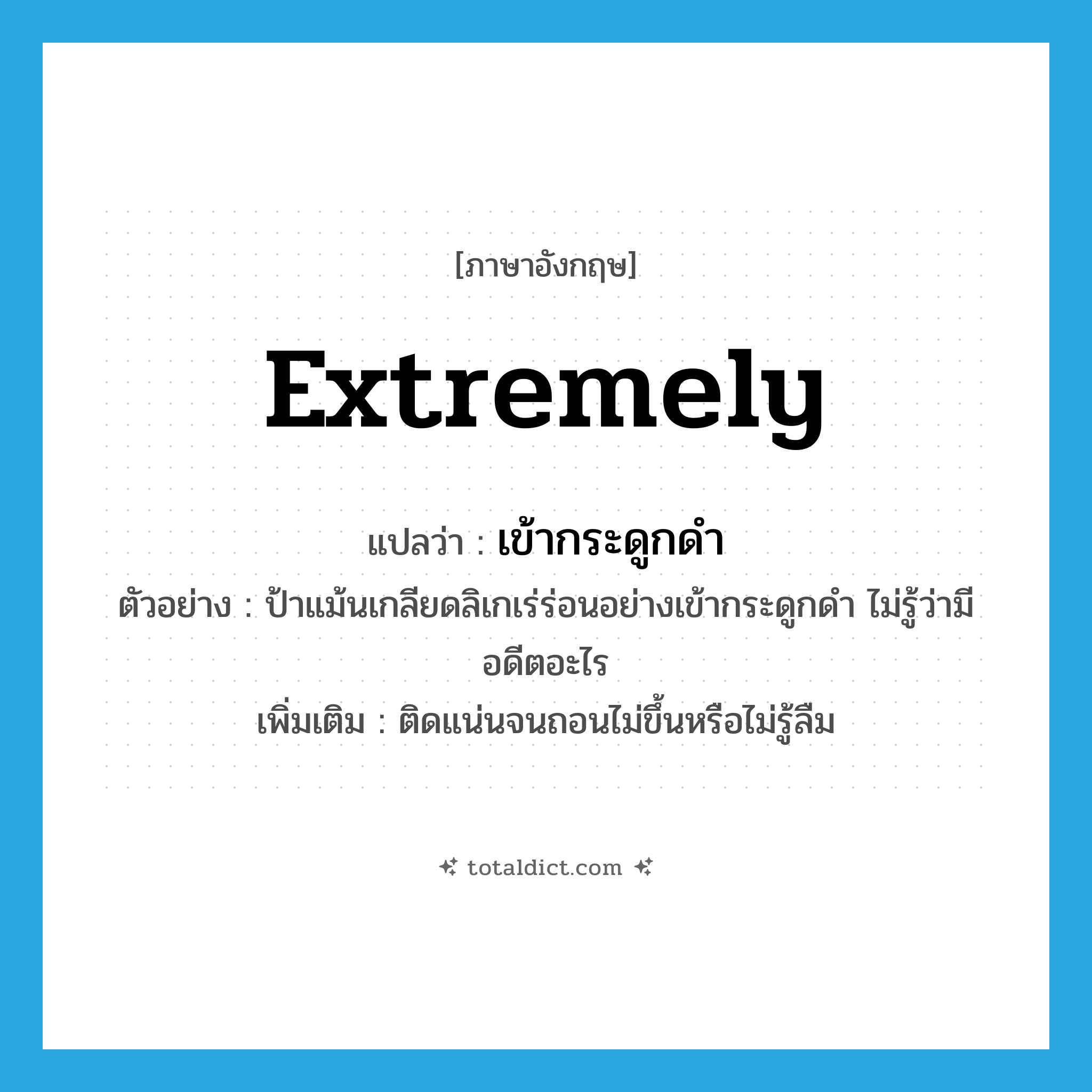 extremely แปลว่า?, คำศัพท์ภาษาอังกฤษ extremely แปลว่า เข้ากระดูกดำ ประเภท ADV ตัวอย่าง ป้าแม้นเกลียดลิเกเร่ร่อนอย่างเข้ากระดูกดำ ไม่รู้ว่ามีอดีตอะไร เพิ่มเติม ติดแน่นจนถอนไม่ขึ้นหรือไม่รู้ลืม หมวด ADV