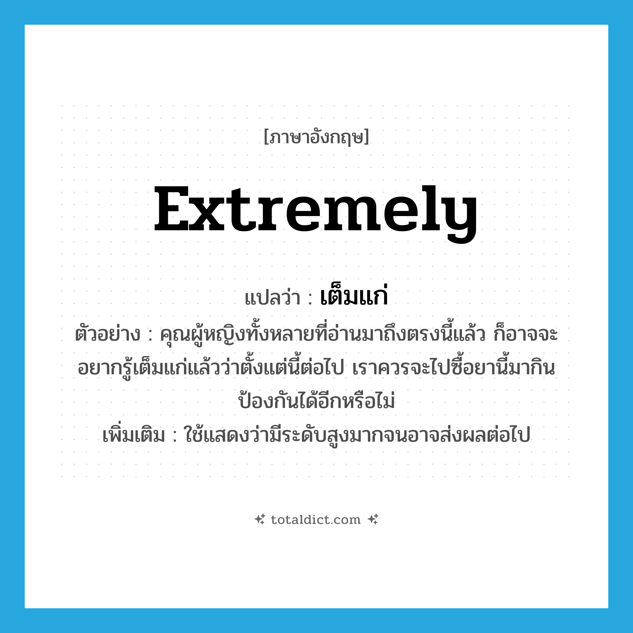 extremely แปลว่า?, คำศัพท์ภาษาอังกฤษ extremely แปลว่า เต็มแก่ ประเภท ADV ตัวอย่าง คุณผู้หญิงทั้งหลายที่อ่านมาถึงตรงนี้แล้ว ก็อาจจะอยากรู้เต็มแก่แล้วว่าตั้งแต่นี้ต่อไป เราควรจะไปซื้อยานี้มากินป้องกันได้อีกหรือไม่ เพิ่มเติม ใช้แสดงว่ามีระดับสูงมากจนอาจส่งผลต่อไป หมวด ADV